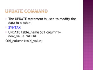  The UPDATE statement is used to modify the
data in a table.
 SYNTAX
 UPDATE table_name SET column1=
new_value WHERE
Old_column1=old_value;
 