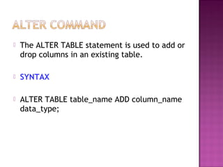  The ALTER TABLE statement is used to add or
drop columns in an existing table.
 SYNTAX
 ALTER TABLE table_name ADD column_name
data_type;
 