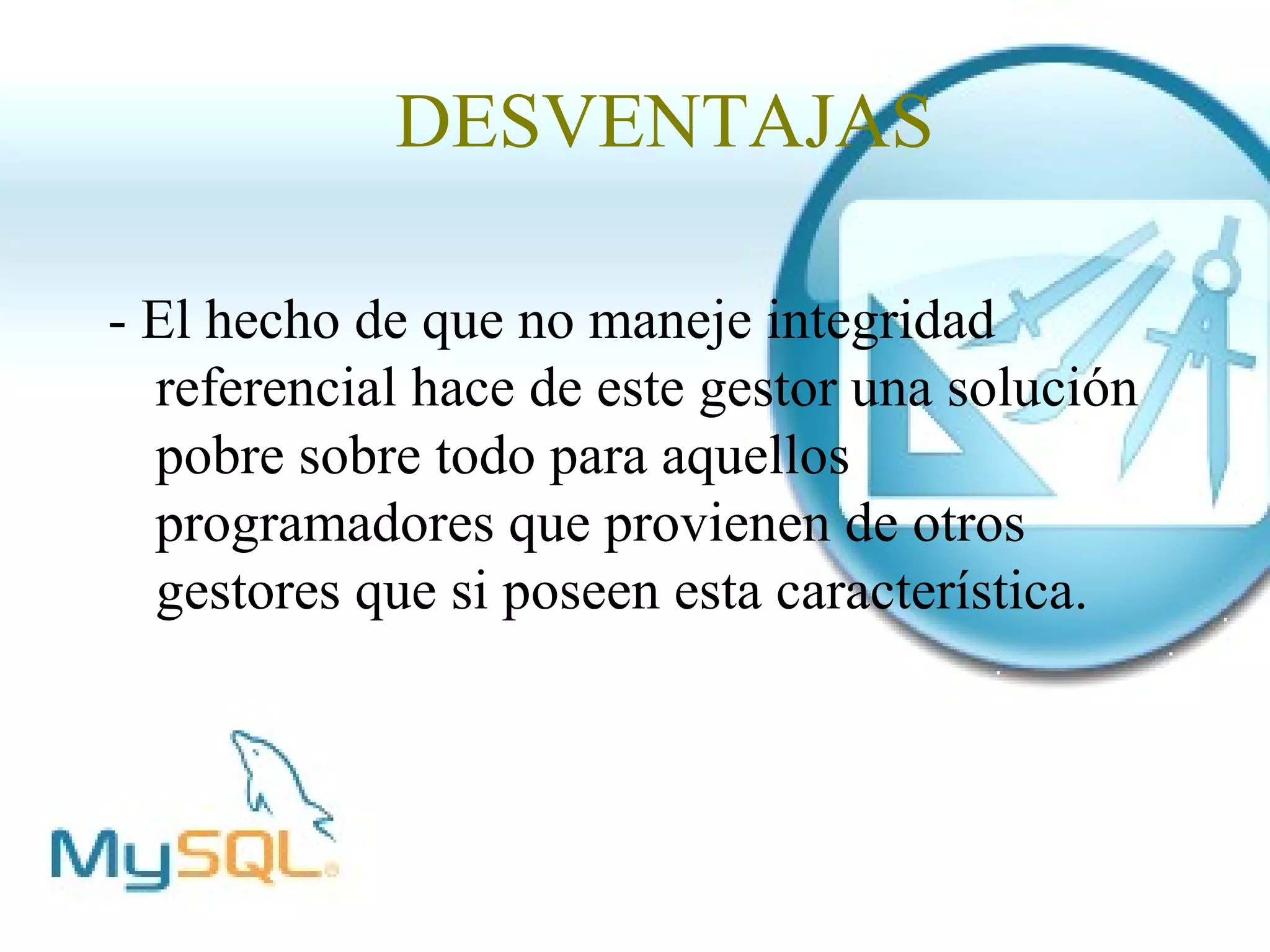 DESVENTAJAS

- El hecho de que no maneje integridad
  referencial hace de este gestor una solución
  pobre sobre todo para aquellos
  programadores que provienen de otros
  gestores que si poseen esta característica.
 
