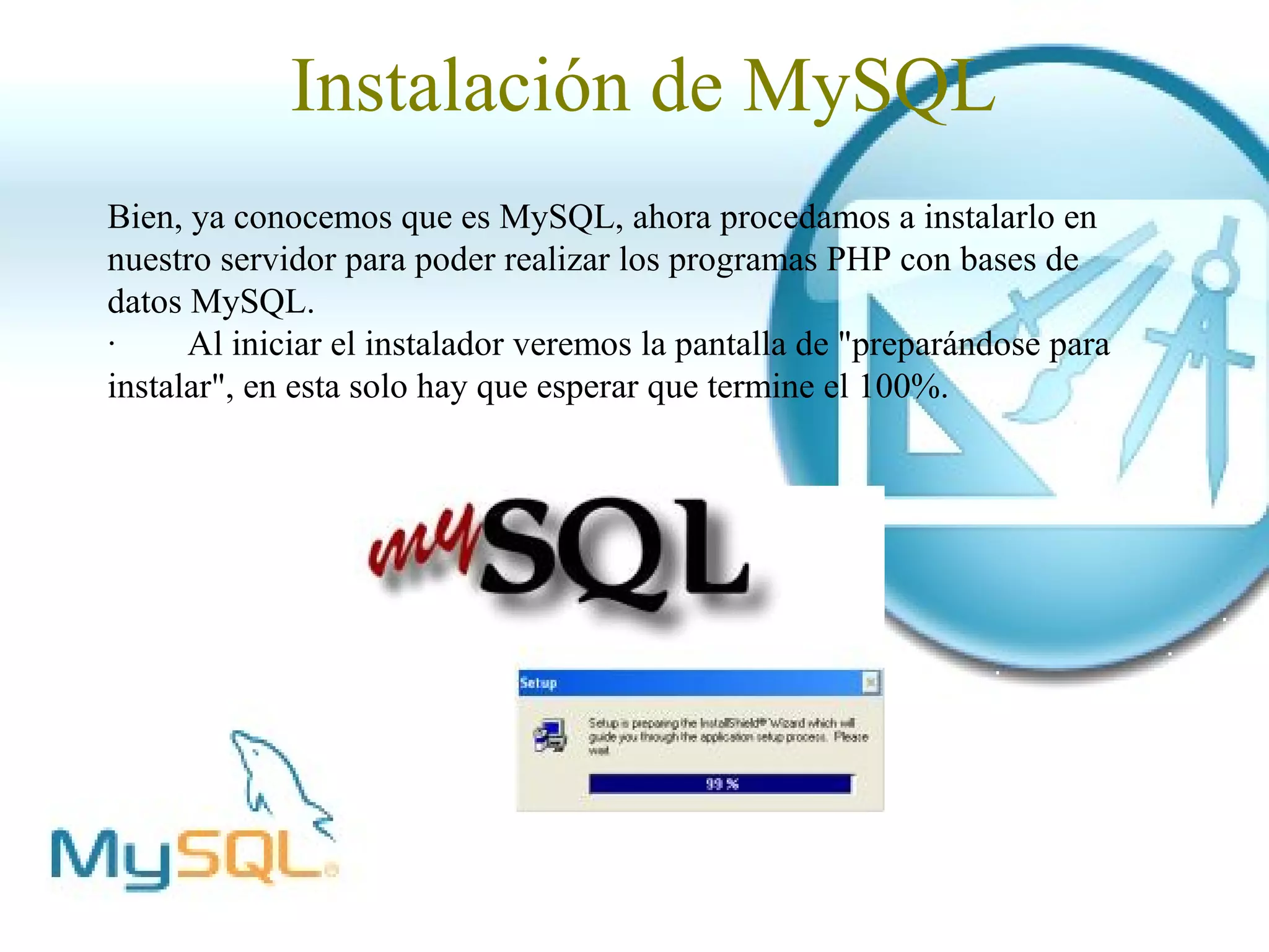 Instalación de MySQL
Bien, ya conocemos que es MySQL, ahora procedamos a instalarlo en
nuestro servidor para poder realizar los programas PHP con bases de
datos MySQL.
·     Al iniciar el instalador veremos la pantalla de "preparándose para
instalar", en esta solo hay que esperar que termine el 100%.
 