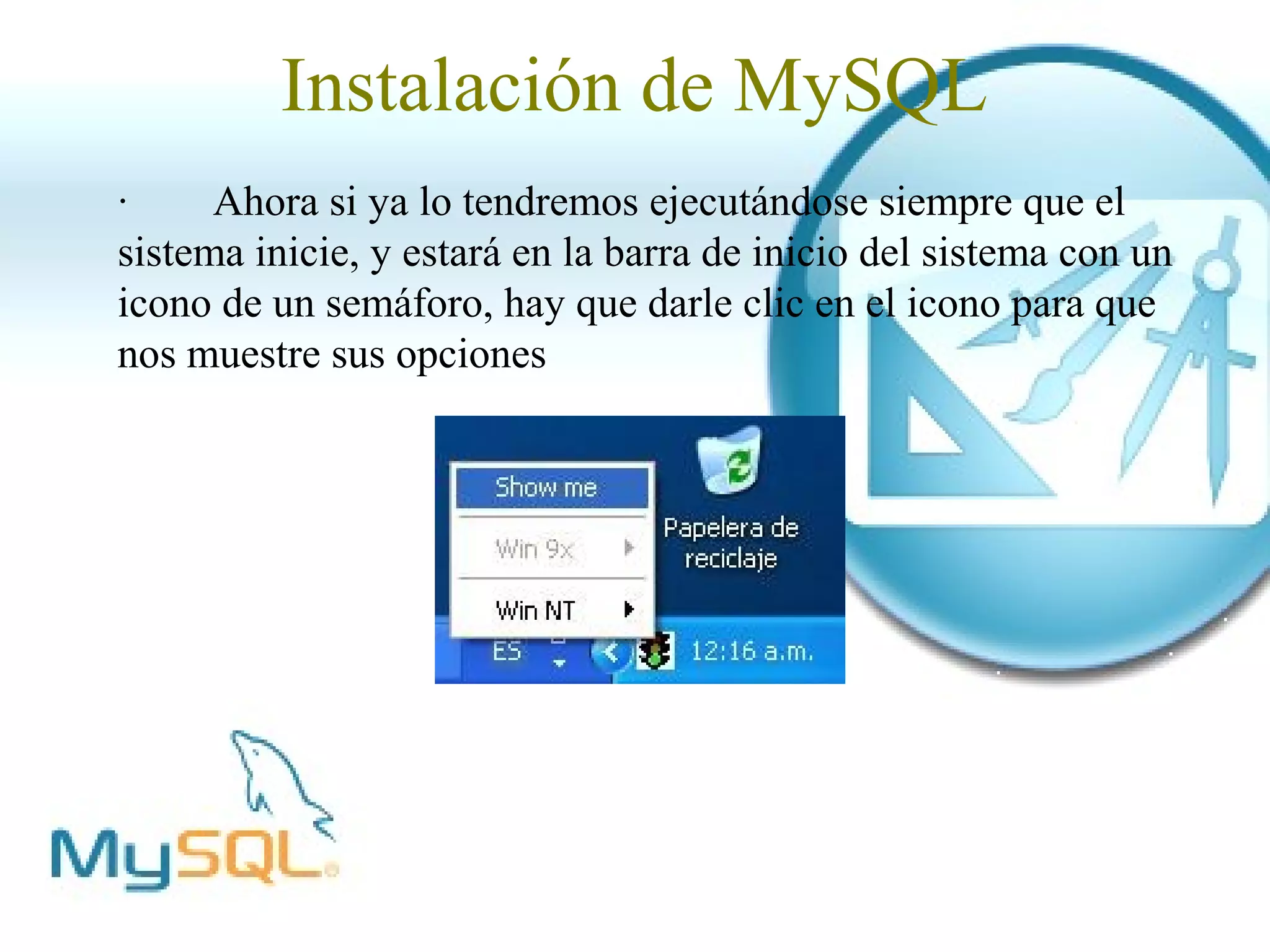 Instalación de MySQL
·     Ahora si ya lo tendremos ejecutándose siempre que el
sistema inicie, y estará en la barra de inicio del sistema con un
icono de un semáforo, hay que darle clic en el icono para que
nos muestre sus opciones
 