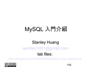 MySQL 入門介紹

                 Stanley Huang
            wenlien1001@gmail.com
                    lab files:
https://dl.dropbox.com/u/17022391/MySQL/MySQL_basic_labfiles.tar.gz

                                                     1/52
 