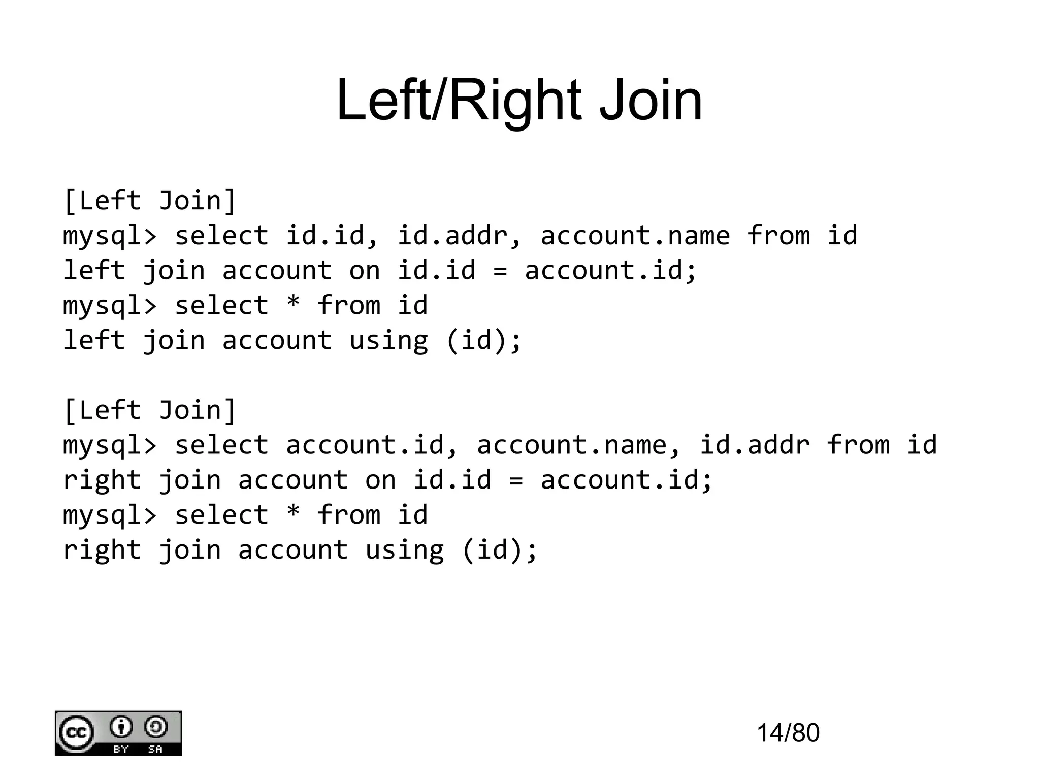 Left/Right Join
[Left Join]
mysql> select id.id, id.addr, account.name from id
left join account on id.id = account.id;
mysql> select * from id
left join account using (id);

[Left Join]
mysql> select account.id, account.name, id.addr from id
right join account on id.id = account.id;
mysql> select * from id
right join account using (id);




                                           14/80
 