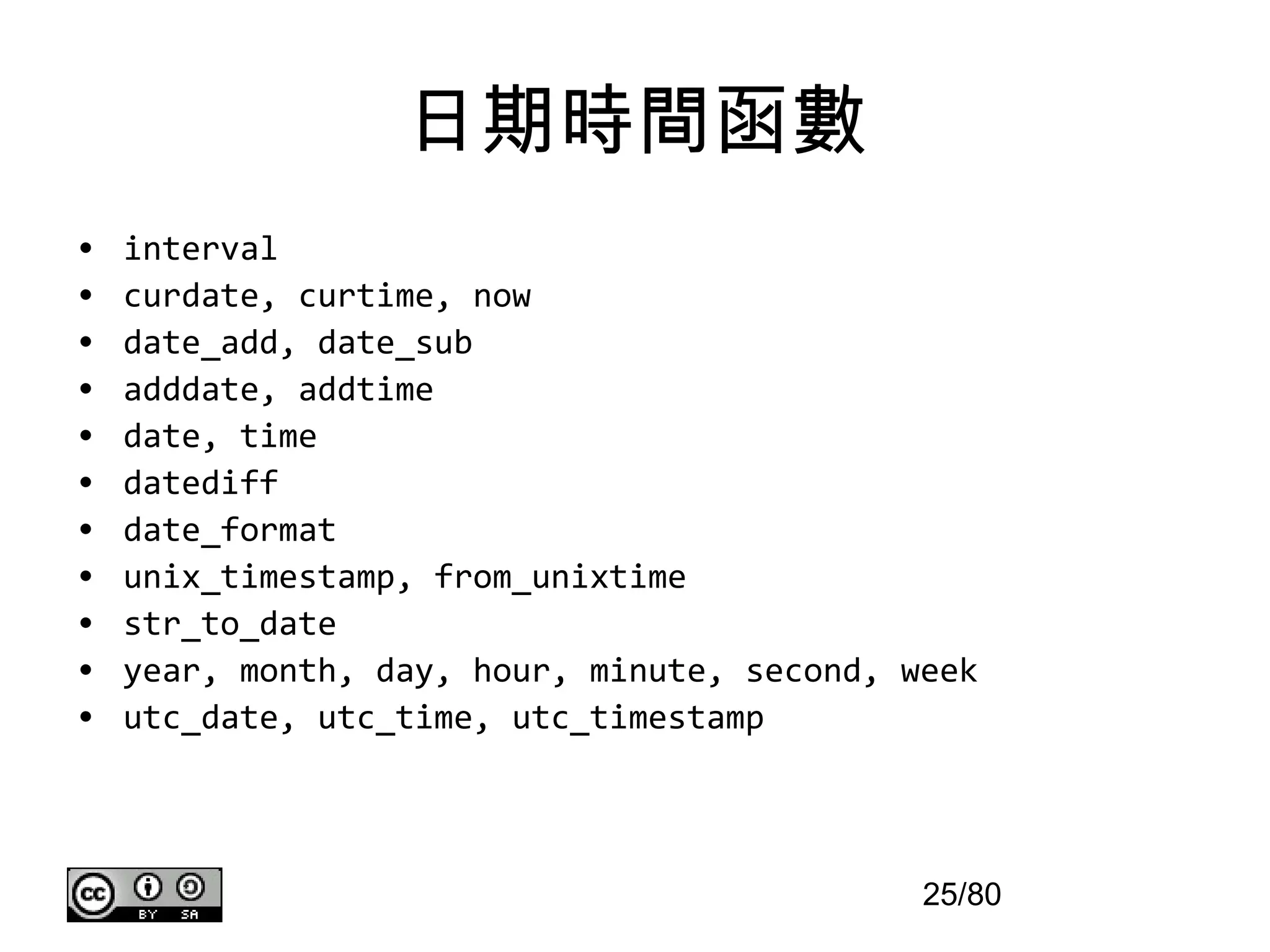 日期時間函數
•   interval
•   curdate, curtime, now
•   date_add, date_sub
•   adddate, addtime
•   date, time
•   datediff
•   date_format
•   unix_timestamp, from_unixtime
•   str_to_date
•   year, month, day, hour, minute, second, week
•   utc_date, utc_time, utc_timestamp




                                             25/80
 