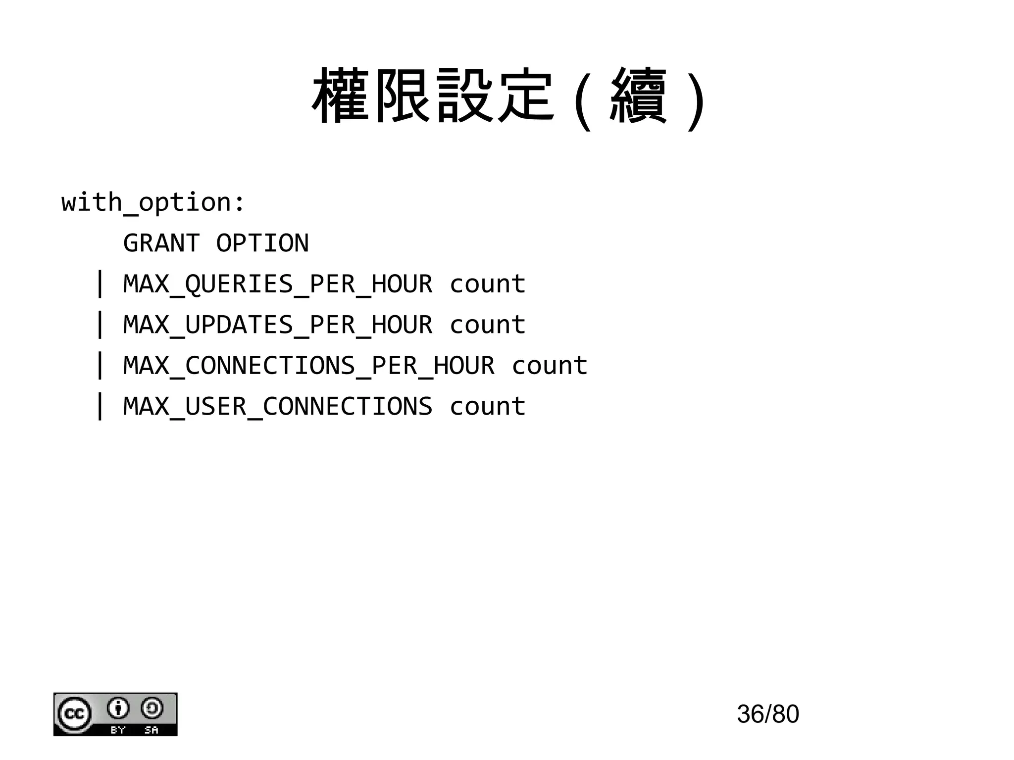 權限設定 ( 續 )
with_option:
    GRANT OPTION
  | MAX_QUERIES_PER_HOUR count
  | MAX_UPDATES_PER_HOUR count
  | MAX_CONNECTIONS_PER_HOUR count
  | MAX_USER_CONNECTIONS count




                                     36/80
 