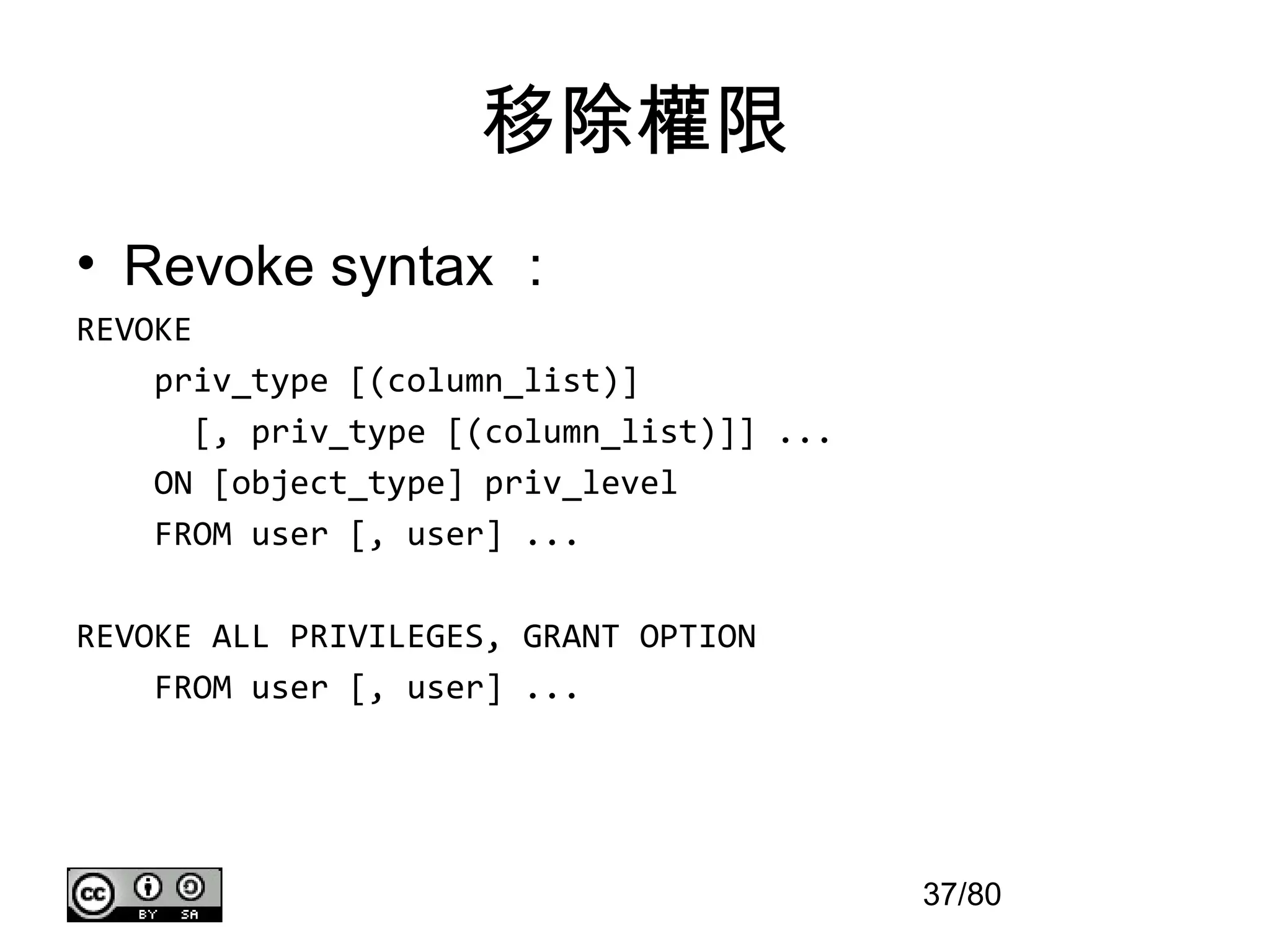 移除權限
• Revoke syntax ：
REVOKE
    priv_type [(column_list)]
       [, priv_type [(column_list)]] ...
    ON [object_type] priv_level
    FROM user [, user] ...

REVOKE ALL PRIVILEGES, GRANT OPTION
    FROM user [, user] ...




                                           37/80
 
