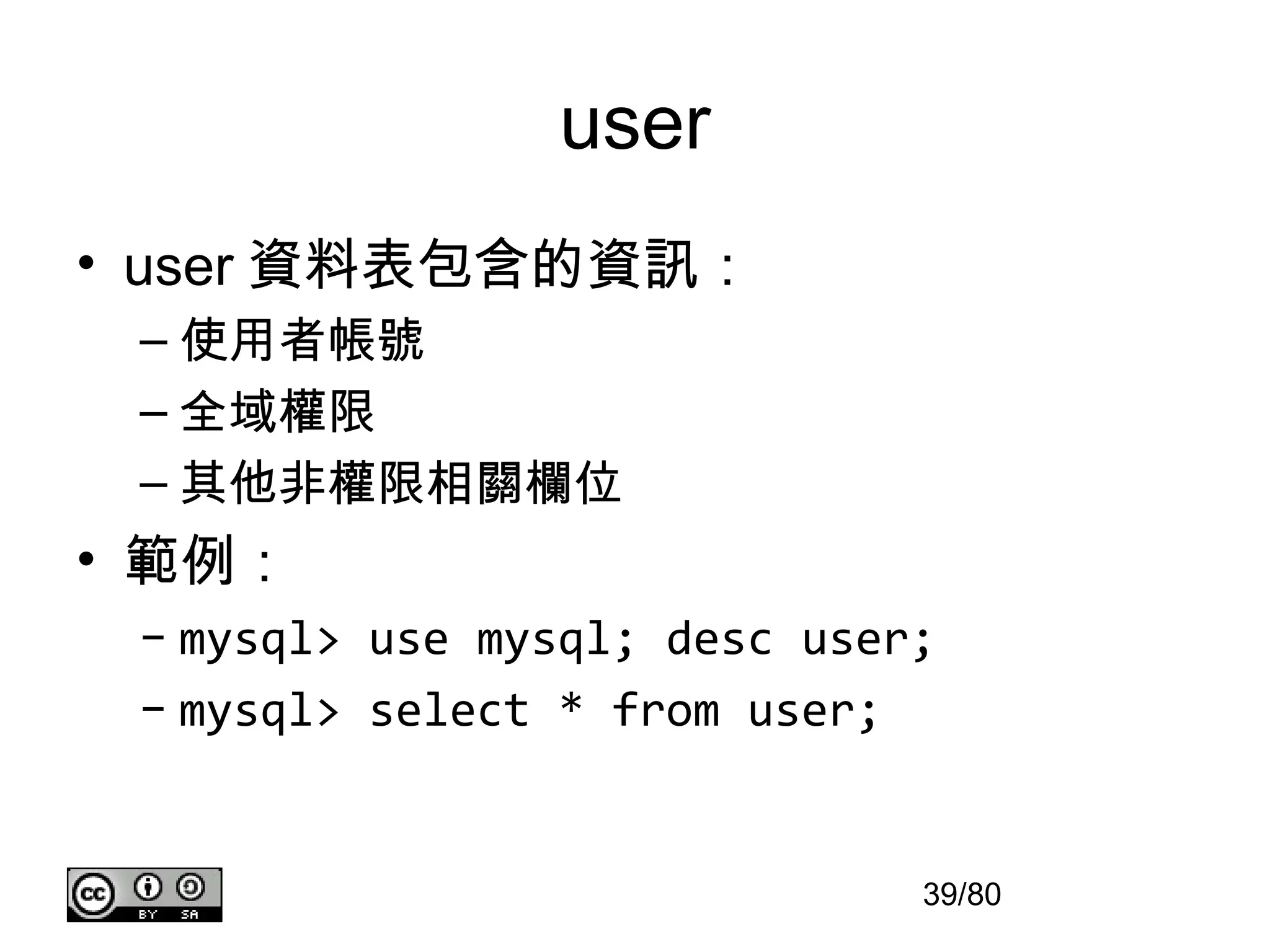 user
• user 資料表包含的資訊：
 – 使用者帳號
 – 全域權限
 – 其他非權限相關欄位
• 範例：
 – mysql> use mysql; desc user;
 – mysql> select * from user;


                              39/80
 