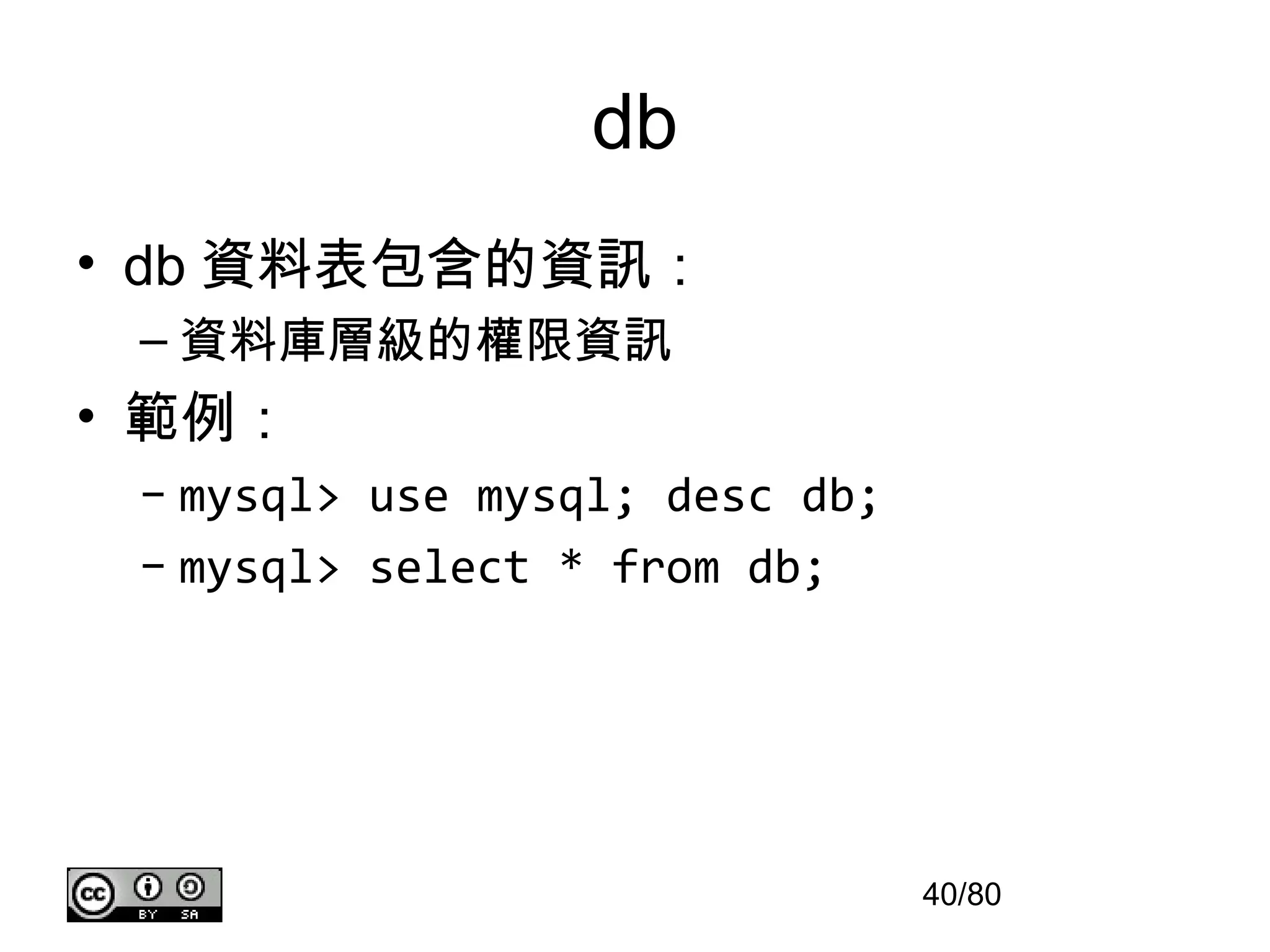 db
• db 資料表包含的資訊：
 – 資料庫層級的權限資訊
• 範例：
 – mysql> use mysql; desc db;
 – mysql> select * from db;




                                40/80
 