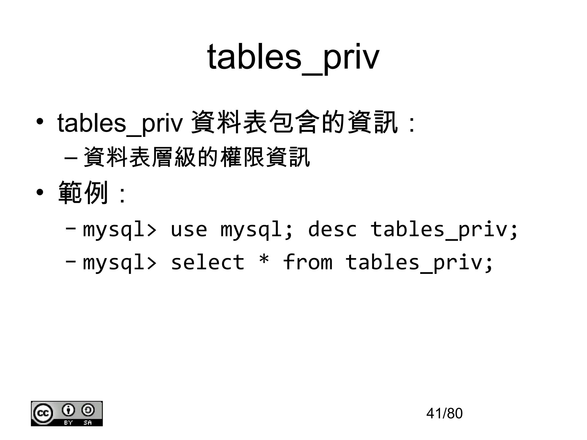 tables_priv
• tables_priv 資料表包含的資訊：
 – 資料表層級的權限資訊
• 範例：
 – mysql> use mysql; desc tables_priv;
 – mysql> select * from tables_priv;




                              41/80
 