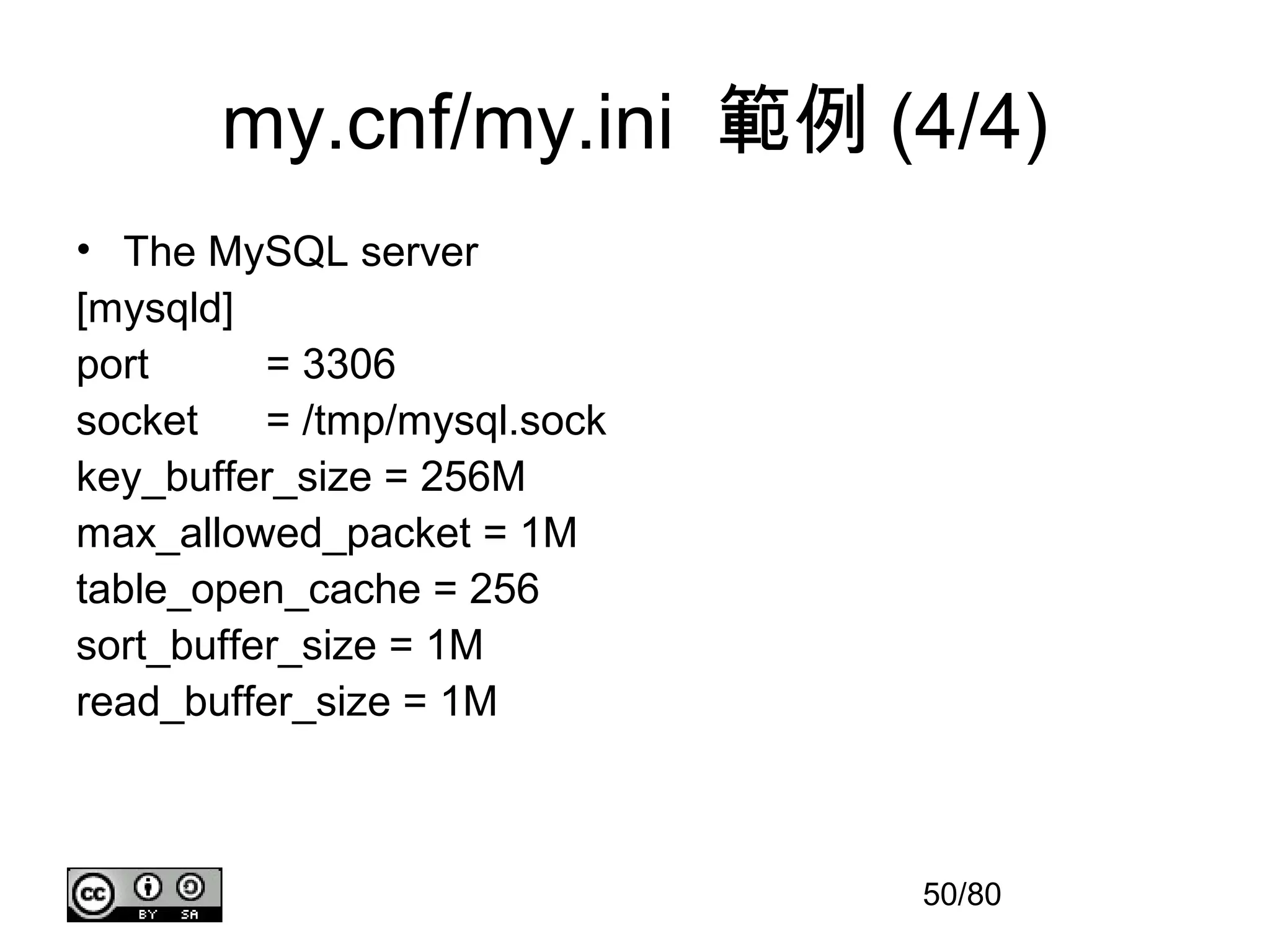my.cnf/my.ini 範例 (4/4)
• The MySQL server
[mysqld]
port      = 3306
socket    = /tmp/mysql.sock
key_buffer_size = 256M
max_allowed_packet = 1M
table_open_cache = 256
sort_buffer_size = 1M
read_buffer_size = 1M



                              50/80
 