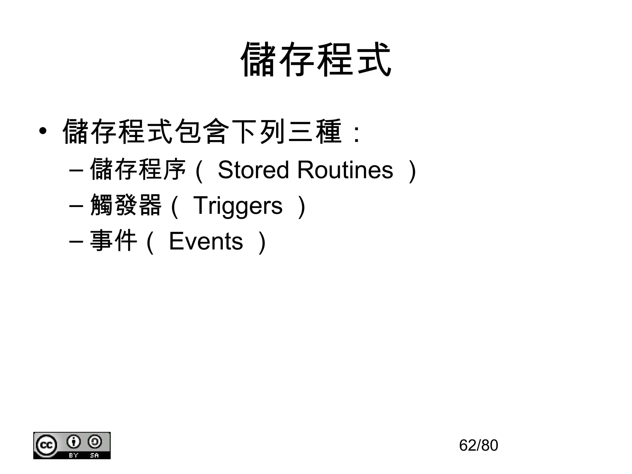 儲存程式
• 儲存程式包含下列三種：
 – 儲存程序（ Stored Routines ）
 – 觸發器（ Triggers ）
 – 事件（ Events ）




                             62/80
 