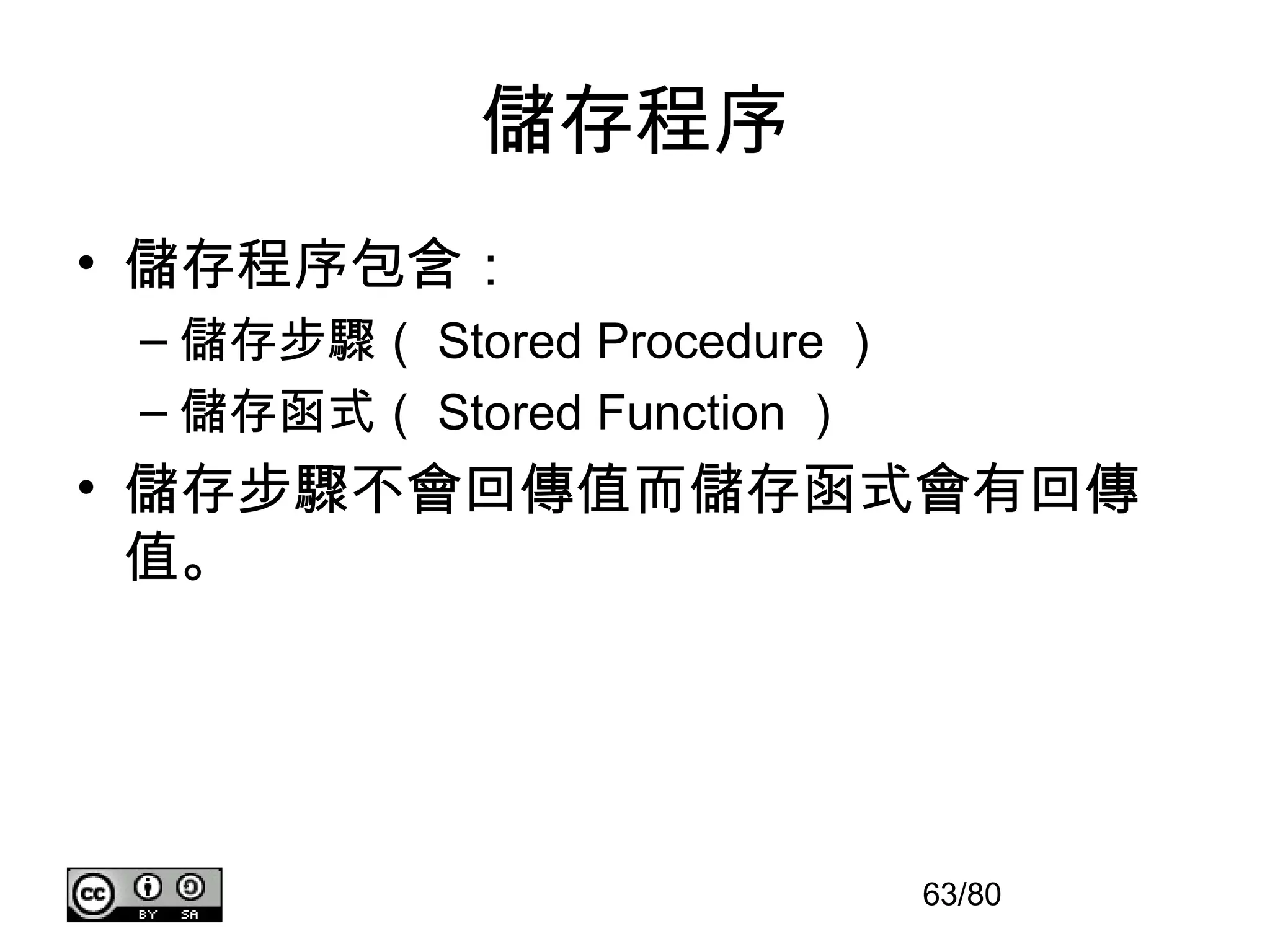 儲存程序
• 儲存程序包含：
 – 儲存步驟（ Stored Procedure ）
 – 儲存函式（ Stored Function ）
• 儲存步驟不會回傳值而儲存函式會有回傳
  值。




                              63/80
 