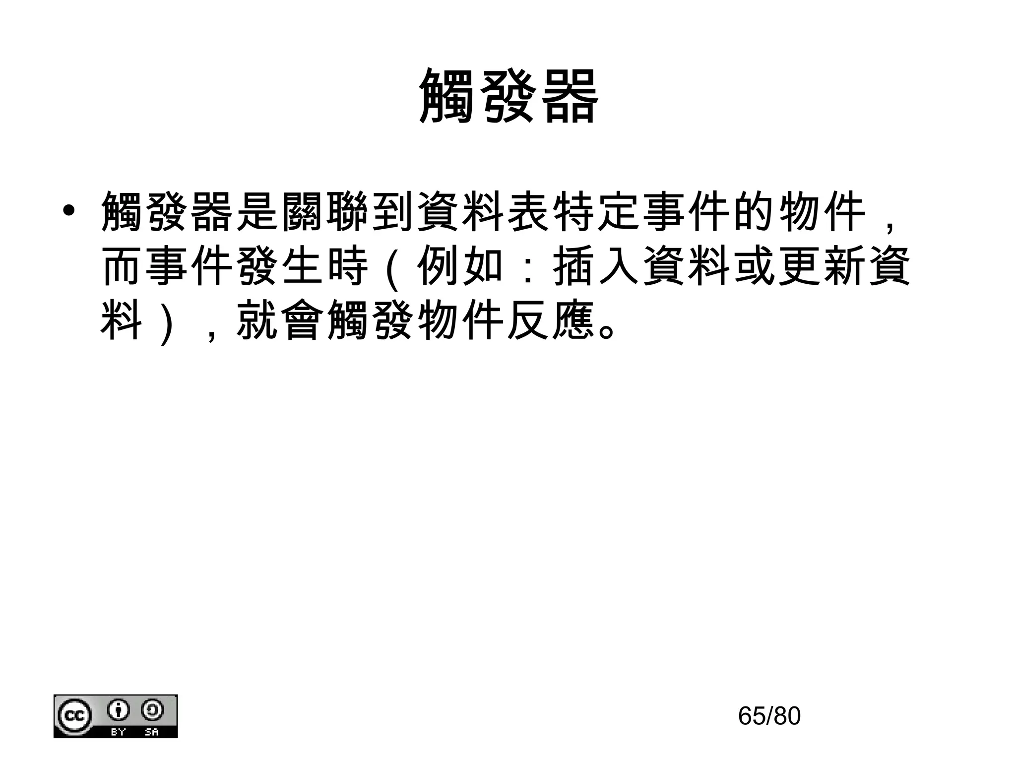 觸發器
• 觸發器是關聯到資料表特定事件的物件，
  而事件發生時（例如：插入資料或更新資
  料），就會觸發物件反應。




               65/80
 