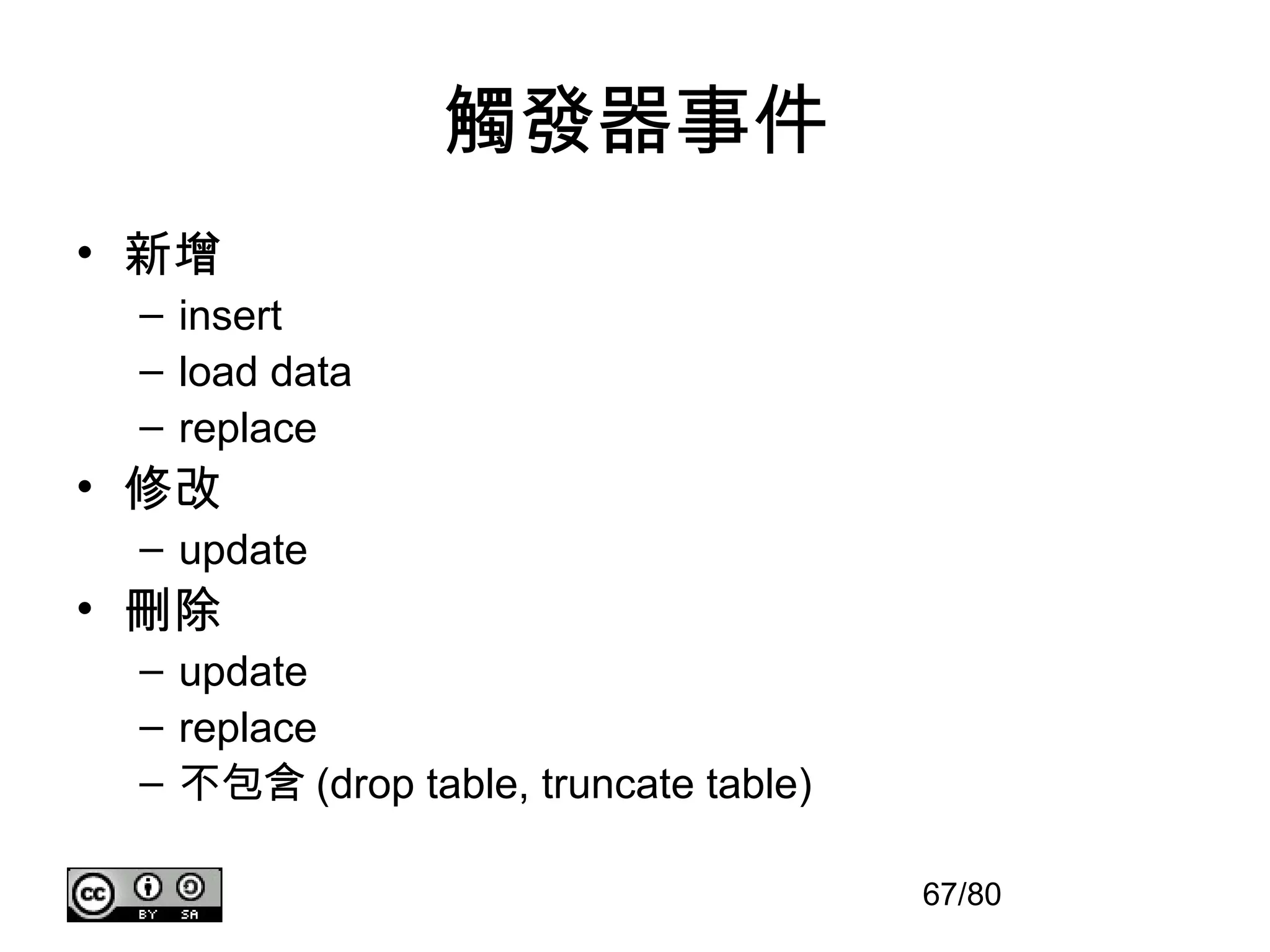 觸發器事件
• 新增
 – insert
 – load data
 – replace
• 修改
 – update
• 刪除
 – update
 – replace
 – 不包含 (drop table, truncate table)

                                      67/80
 