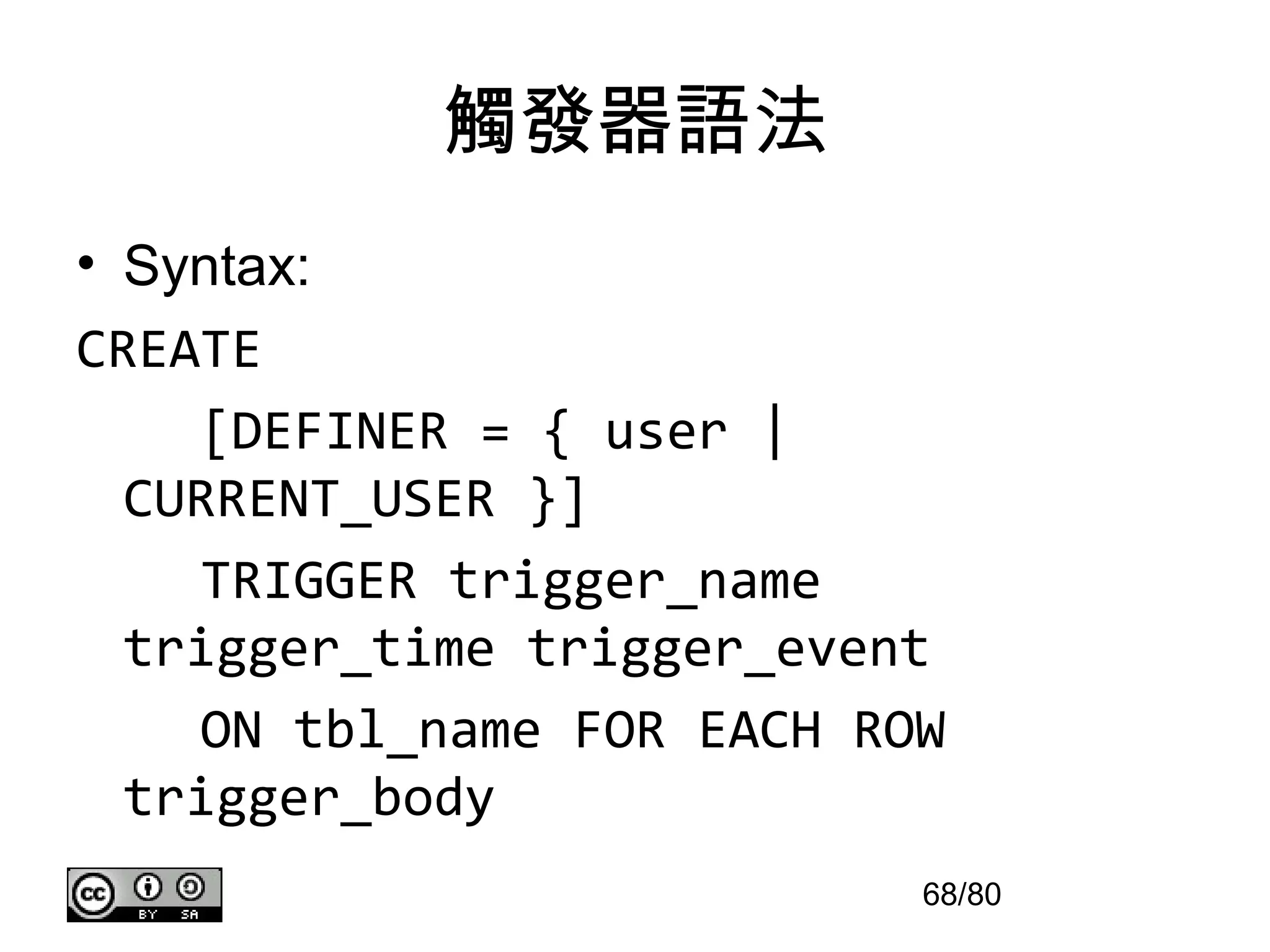 觸發器語法
• Syntax:
CREATE
    [DEFINER = { user |
  CURRENT_USER }]
    TRIGGER trigger_name
  trigger_time trigger_event
    ON tbl_name FOR EACH ROW
  trigger_body
                           68/80
 