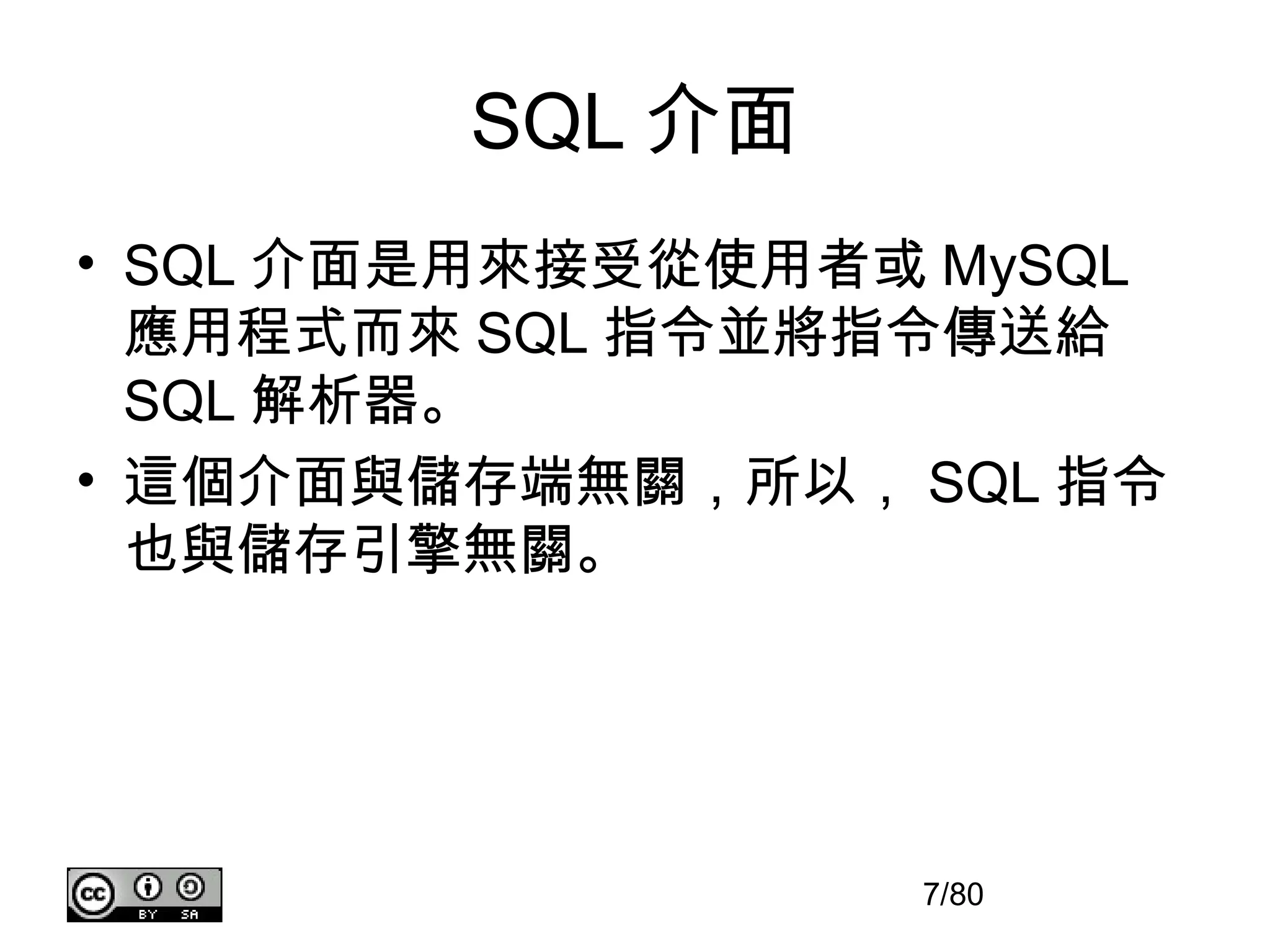 SQL 介面
• SQL 介面是用來接受從使用者或 MySQL
  應用程式而來 SQL 指令並將指令傳送給
  SQL 解析器。
• 這個介面與儲存端無關，所以， SQL 指令
  也與儲存引擎無關。




                  7/80
 