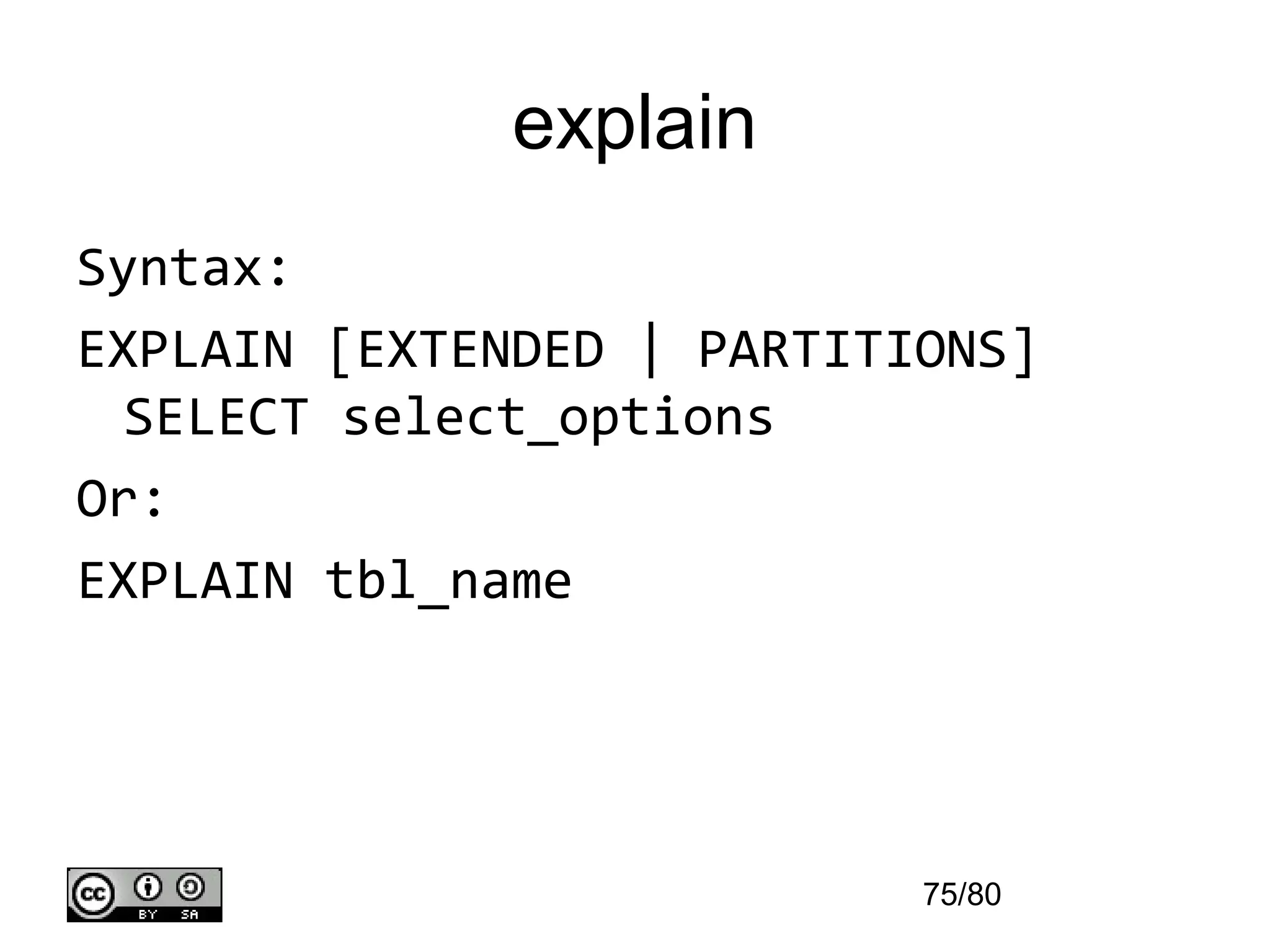 explain
Syntax:
EXPLAIN [EXTENDED | PARTITIONS]
  SELECT select_options
Or:
EXPLAIN tbl_name




                           75/80
 