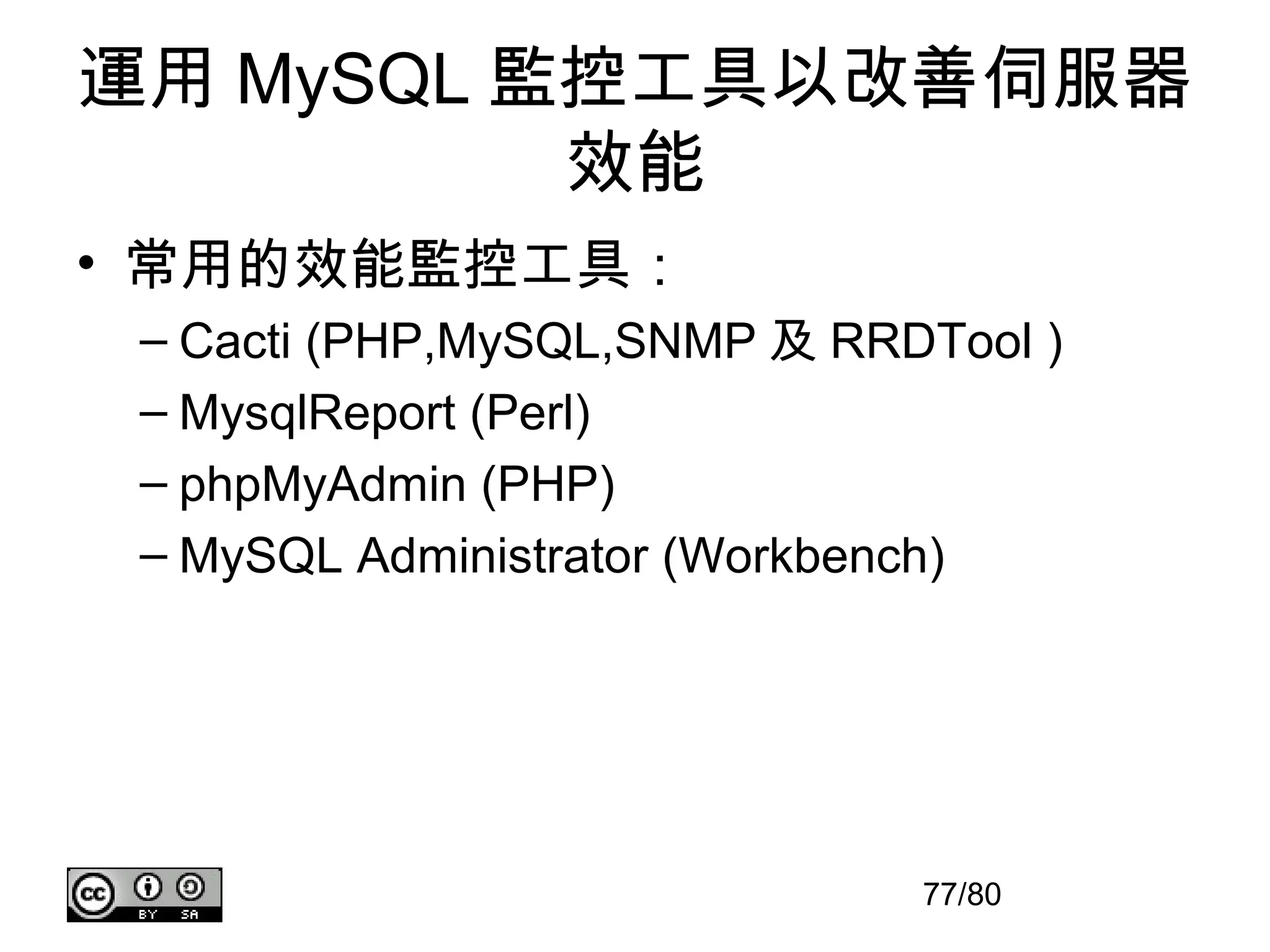 運用 MySQL 監控工具以改善伺服器
          效能
• 常用的效能監控工具：
 – Cacti (PHP,MySQL,SNMP 及 RRDTool )
 – MysqlReport (Perl)
 – phpMyAdmin (PHP)
 – MySQL Administrator (Workbench)




                              77/80
 