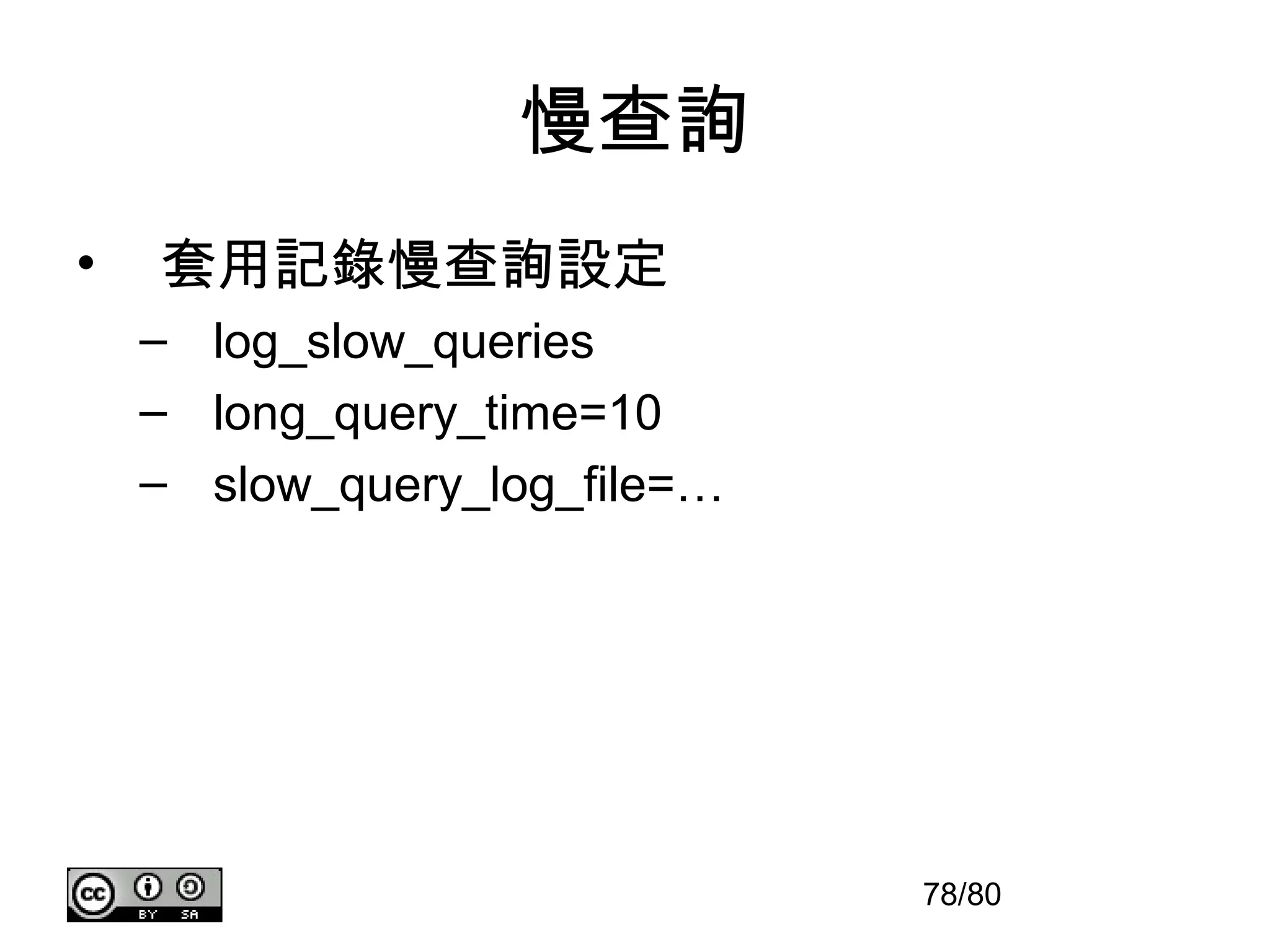慢查詢
•   套用記錄慢查詢設定
    – log_slow_queries
    – long_query_time=10
    – slow_query_log_file=…




                              78/80
 