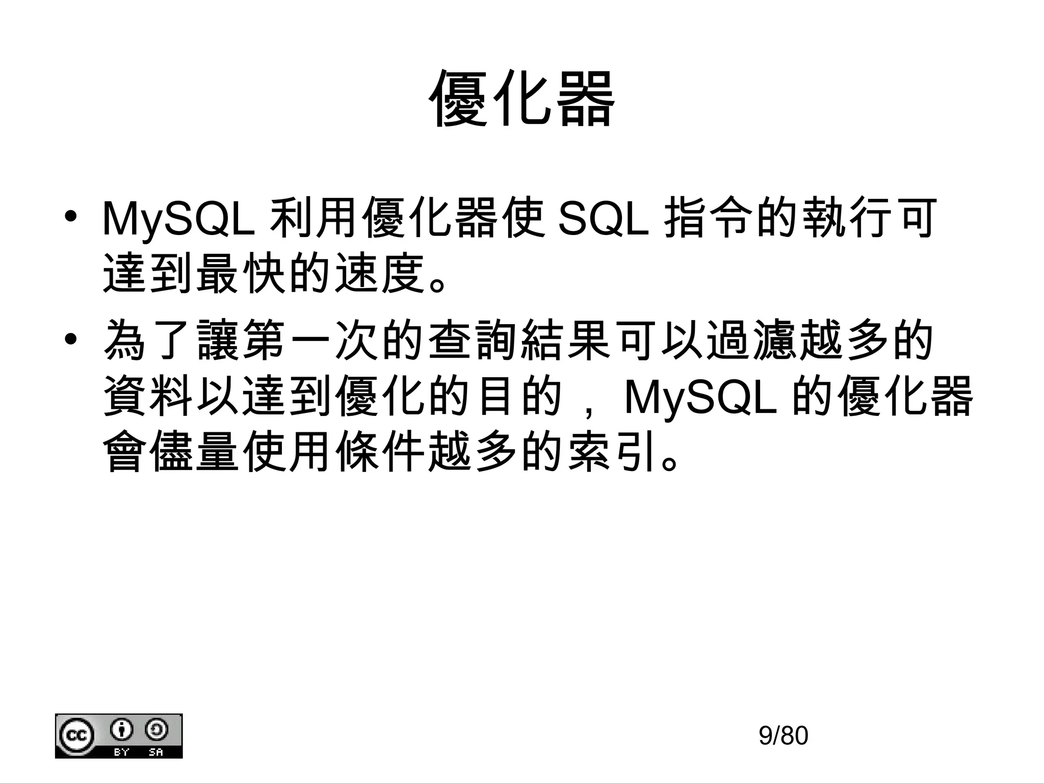 優化器
• MySQL 利用優化器使 SQL 指令的執行可
  達到最快的速度。
• 為了讓第一次的查詢結果可以過濾越多的
  資料以達到優化的目的， MySQL 的優化器
  會儘量使用條件越多的索引。




                   9/80
 
