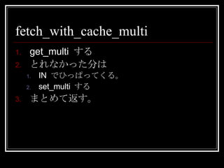 fetch_with_cache_multi get_multi  する とれなかった分は IN  でひっぱってくる。 set_multi  する まとめて返す。 