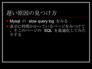 遅い原因の見つけ方 Mysql  の  slow query log  をみる 表示に時間かかっているページをみつけて、そこのページの  SQL  を最適化してみたりする 