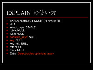 EXPLAIN の使い方 EXPLAIN SELECT COUNT(*) FROM foo; id: 1 select_type: SIMPLE table: NULL type: NULL possible_keys : NULL key : NULL key_len: NULL ref: NULL rows: NULL Extra:  Select tables optimized away 