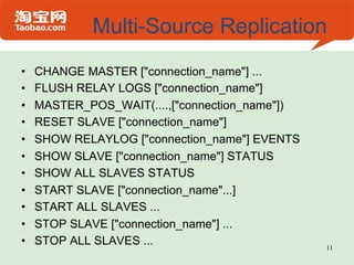 Multi-Source Replication
•    CHANGE MASTER ["connection_name"] ...
•    FLUSH RELAY LOGS ["connection_name"]
•    MASTER_POS_WAIT(....,["connection_name"])
•    RESET SLAVE ["connection_name"]
•    SHOW RELAYLOG ["connection_name"] EVENTS
•    SHOW SLAVE ["connection_name"] STATUS
•    SHOW ALL SLAVES STATUS
•    START SLAVE ["connection_name"...]
•    START ALL SLAVES ...
•    STOP SLAVE ["connection_name"] ...
•    STOP ALL SLAVES ...                         11
 