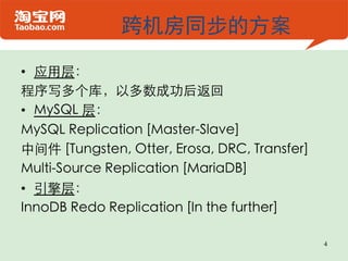 跨机房同步的方案

•  应用层：	

程序写多个库，以多数成功后返回	

•  MySQL 层：	

MySQL Replication [Master-Slave]	

中间件 [Tungsten, Otter, Erosa, DRC, Transfer]	

Multi-Source Replication [MariaDB]	

•  引擎层：	

InnoDB Redo Replication [In the further]	


                                                 4
 