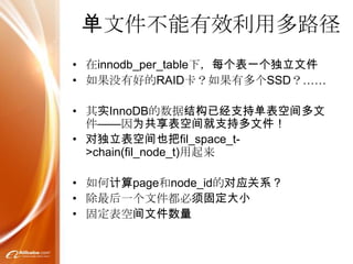 单文件不能有效利用多路径
• 在innodb_per_table下，每个表一个独立文件
• 如果没有好的RAID卡？如果有多个SSD？……

• 其实InnoDB的数据结构已经支持单表空间多文
  件——因为共享表空间就支持多文件！
• 对独立表空间也把fil_space_t-
  >chain(fil_node_t)用起来

• 如何计算page和node_id的对应关系？
• 除最后一个文件都必须固定大小
• 固定表空间文件数量
 