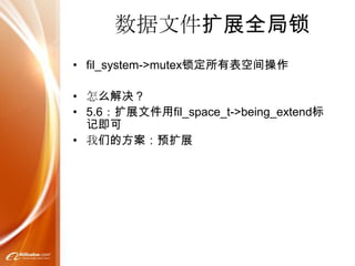 数据文件扩展全局锁
• fil_system->mutex锁定所有表空间操作

• 怎么解决？
• 5.6：扩展文件用fil_space_t->being_extend标
  记即可
• 我们的方案：预扩展
 