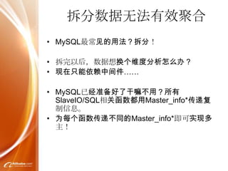 拆分数据无法有效聚合
• MySQL最常见的用法？拆分！

• 拆完以后，数据想换个维度分析怎么办？
• 现在只能依赖中间件……

• MySQL已经准备好了干嘛不用？所有
  SlaveIO/SQL相关函数都用Master_info*传递复
  制信息。
• 为每个函数传递不同的Master_info*即可实现多
  主！
 