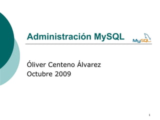 Administración MySQL


Óliver Centeno Álvarez
Octubre 2009




                         1
 