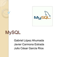 MySQL
Gabriel López Ahumada
Javier Carmona Estrada
Julio César García Ríos
 