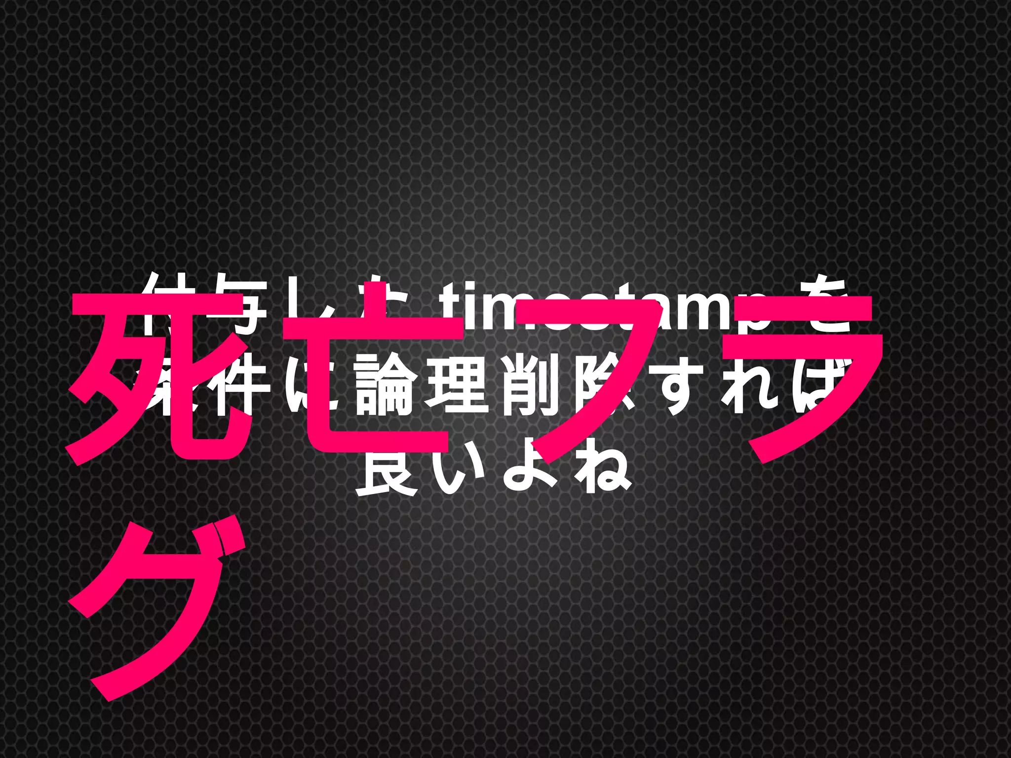 付与したtimestampを
条件に論理削除すれば
良いよね	
死亡フラグ	
 