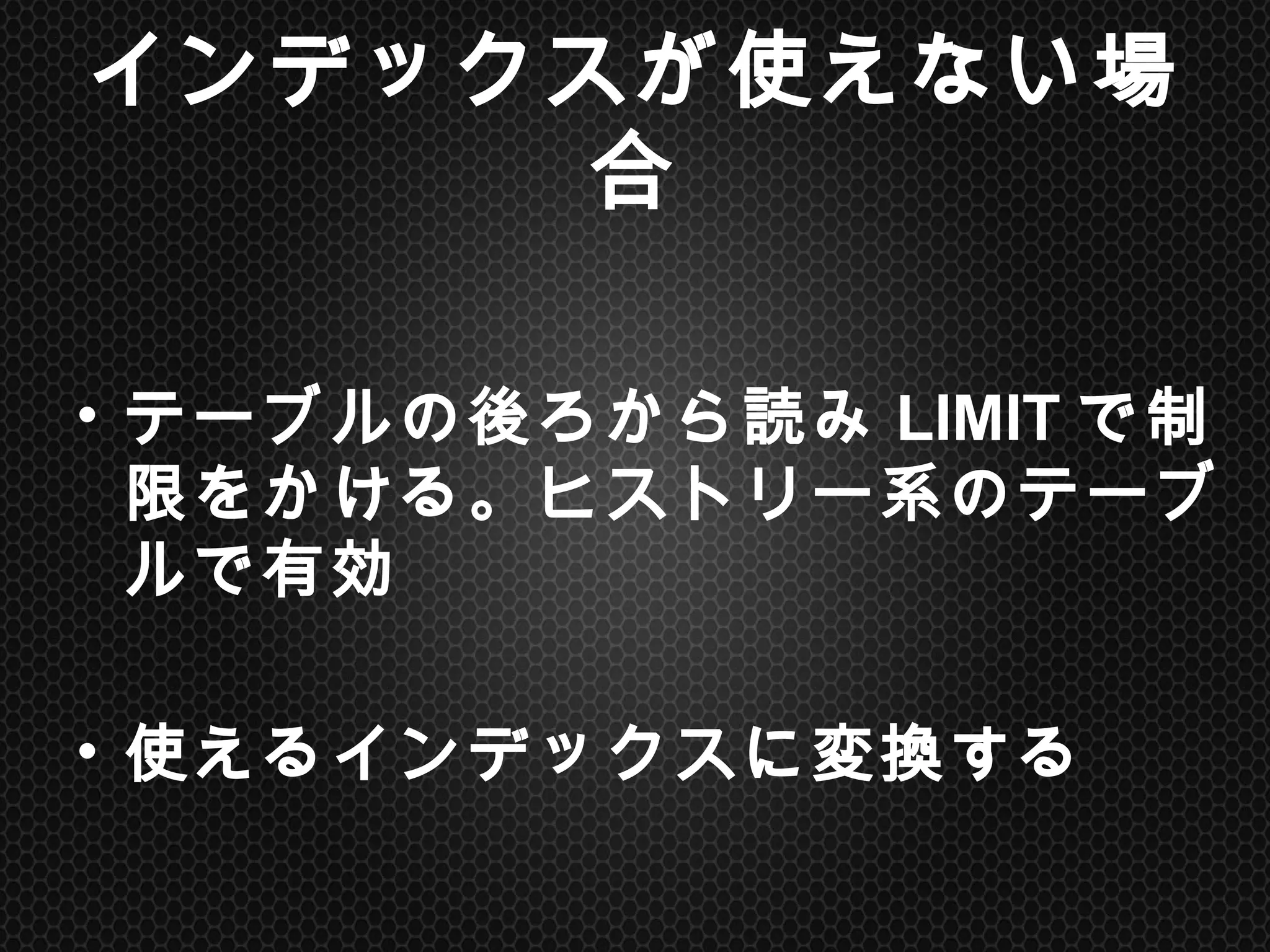 インデックスが使えない場合	
•  テーブルの後ろから読みLIMITで制限を
かける。ヒストリー系のテーブルで有効
•  使えるインデックスに変換する	
 