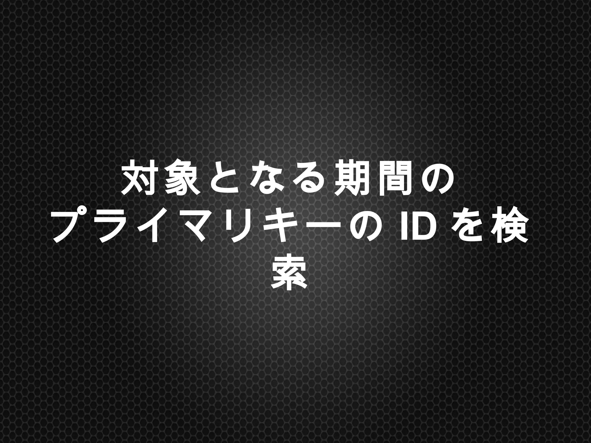 対象となる期間の
プライマリキーのIDを検索	
 
