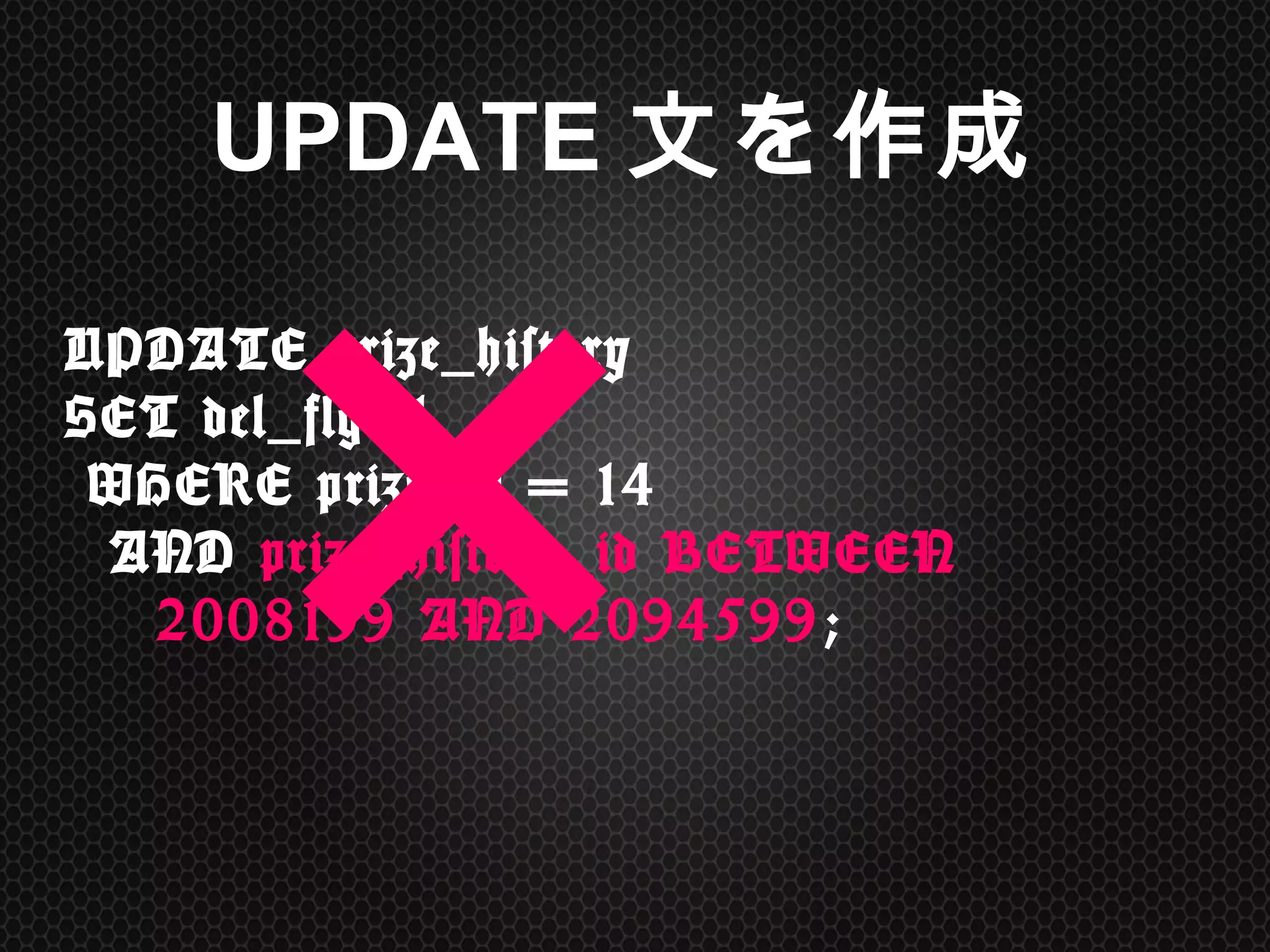 UPDATE	
 prize_history	
  
SET	
 del_flg=1 
	
 WHERE	
 prize_id	
 =	
 14	
  
	
 	
 AND	
 prize_history_id	
 BETWEEN	
  
	
 	
 	
 	
 2008199	
 AND	
 2094599;	
 
UPDATE文を作成	
×
 