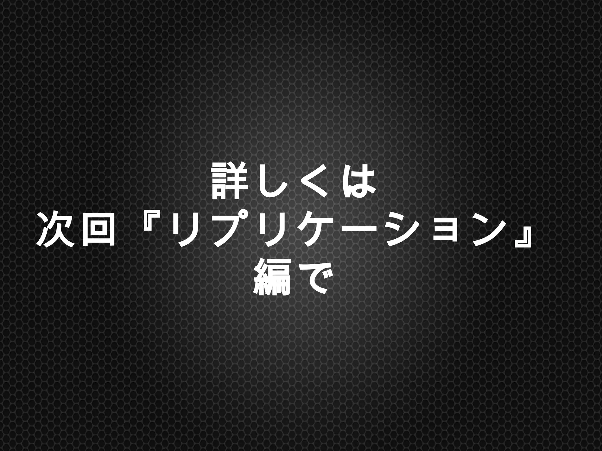 詳しくは
次回『リプリケーション』編で	
 