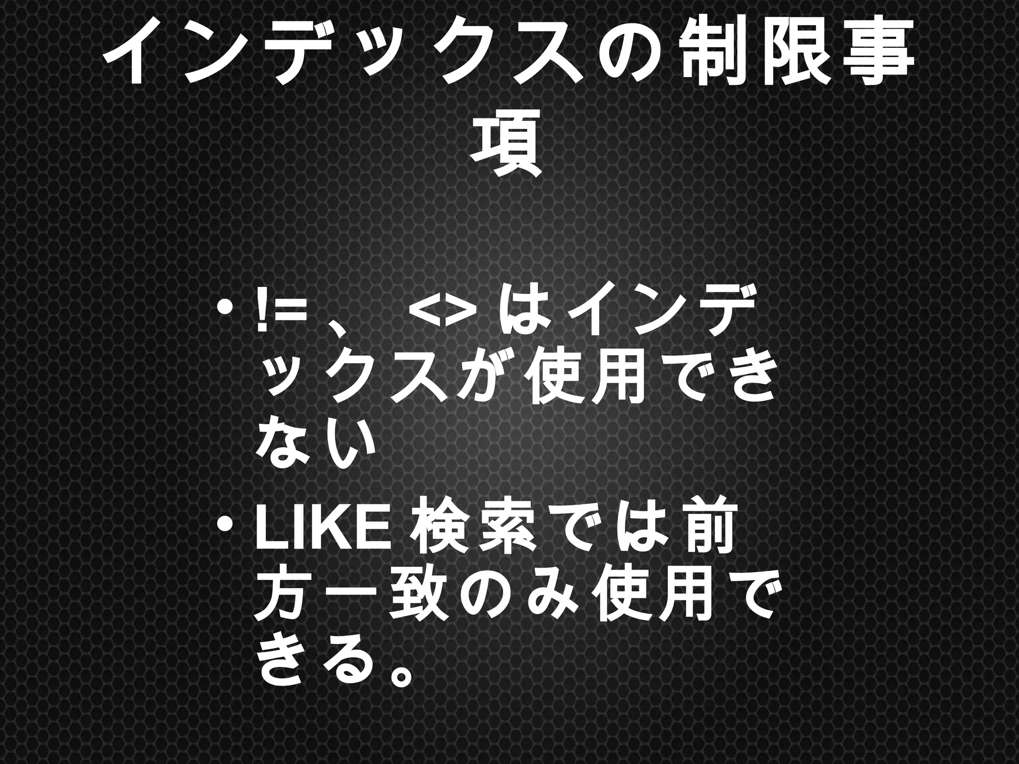 インデックスの制限事項	
• !=、<>はインデックス
が使用できない
• LIKE検索では前方
一致のみ使用できる。	
 