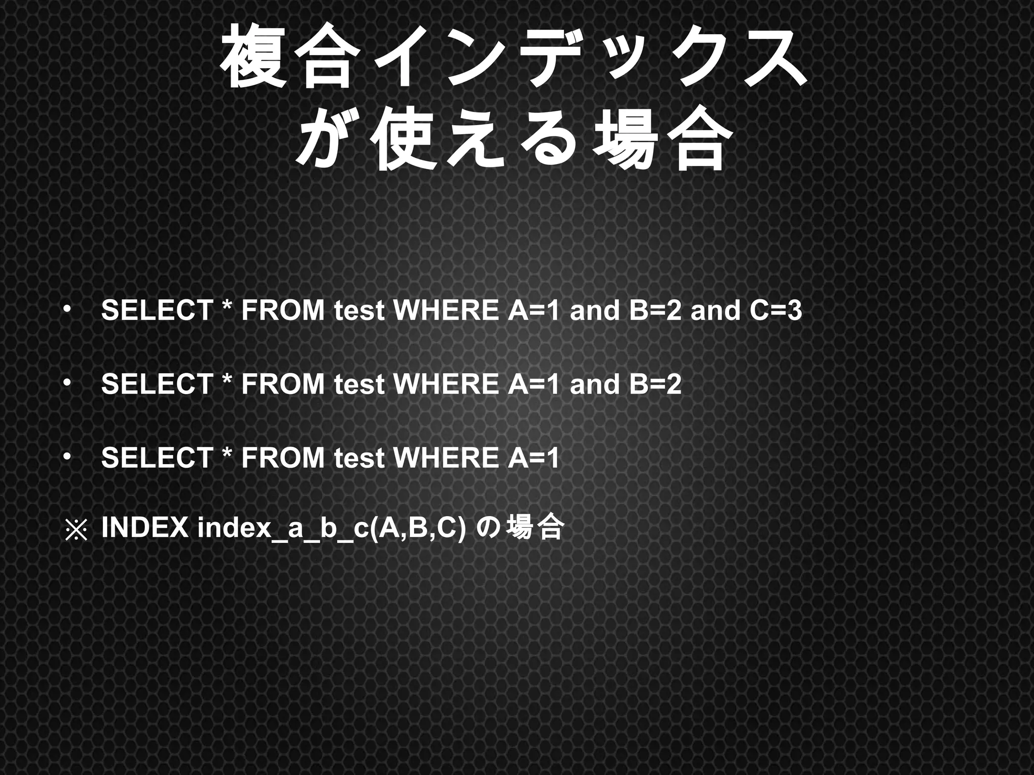 複合インデックス
が使える場合	
•  SELECT * FROM test WHERE A=1 and B=2 and C=3
•  SELECT * FROM test WHERE A=1 and B=2
•  SELECT * FROM test WHERE A=1
※ INDEX index_a_b_c(A,B,C)の場合	
 