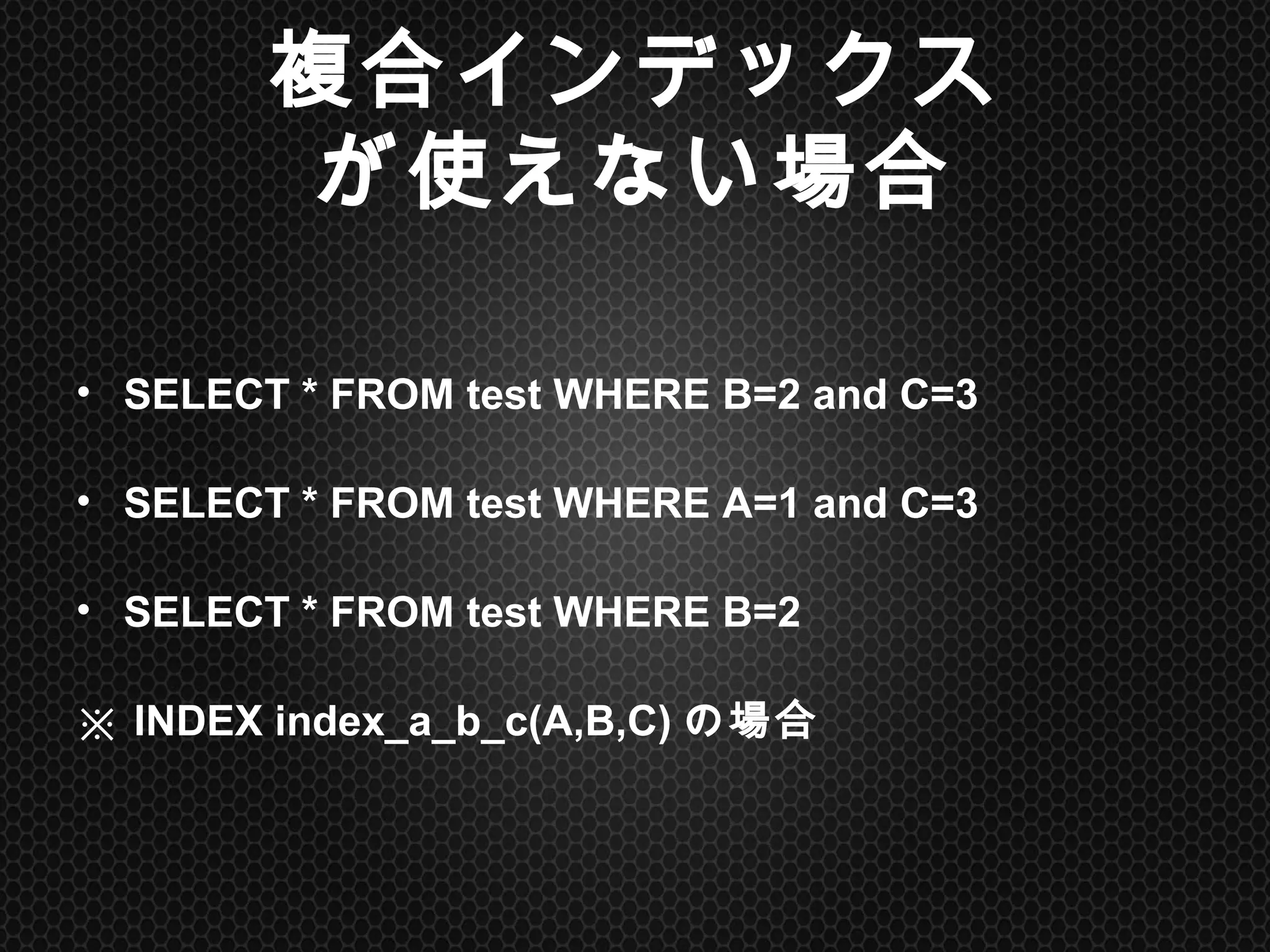 複合インデックス
が使えない場合	
•  SELECT * FROM test WHERE B=2 and C=3
•  SELECT * FROM test WHERE A=1 and C=3
•  SELECT * FROM test WHERE B=2
※ INDEX index_a_b_c(A,B,C)の場合	
 