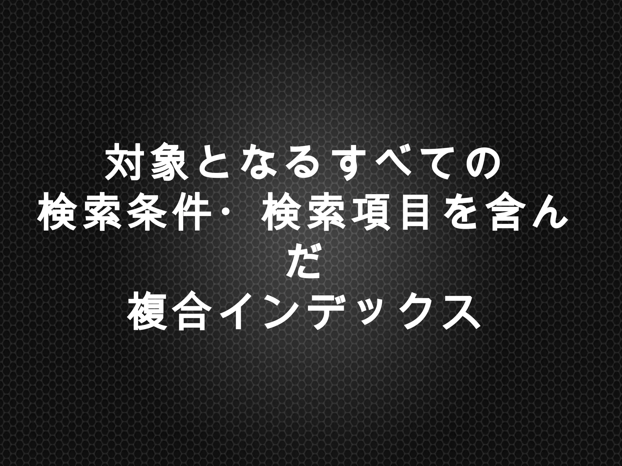 対象となるすべての
検索条件・検索項目を含んだ
複合インデックス	
 