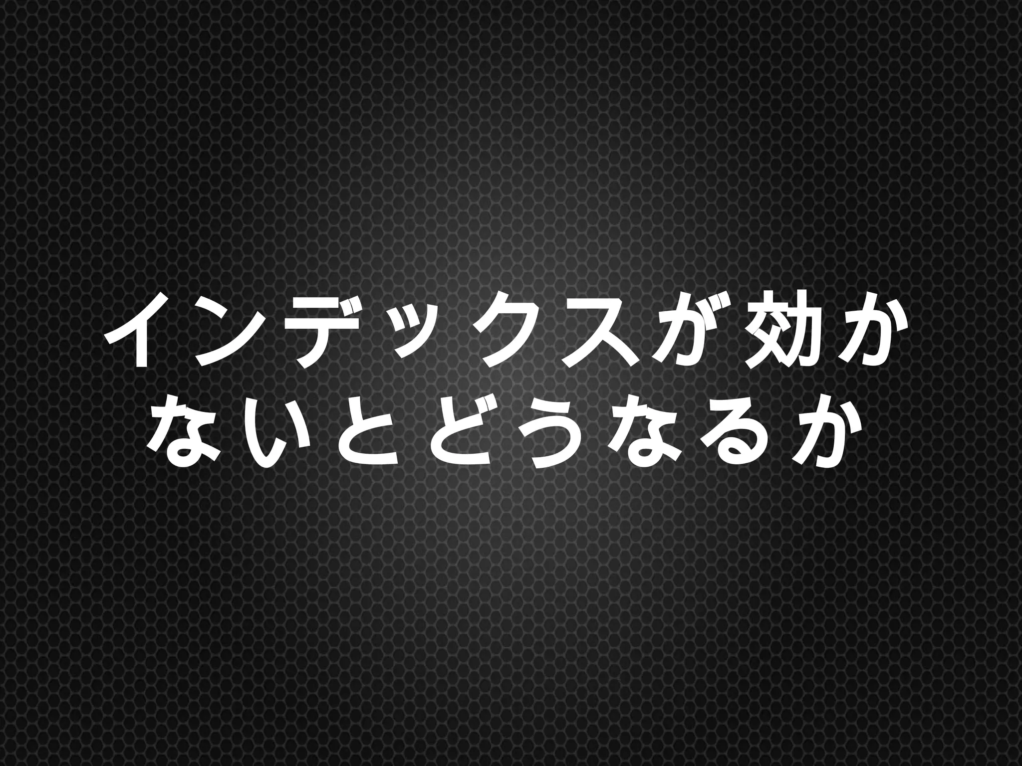 インデックスが効かない
とどうなるか	
 