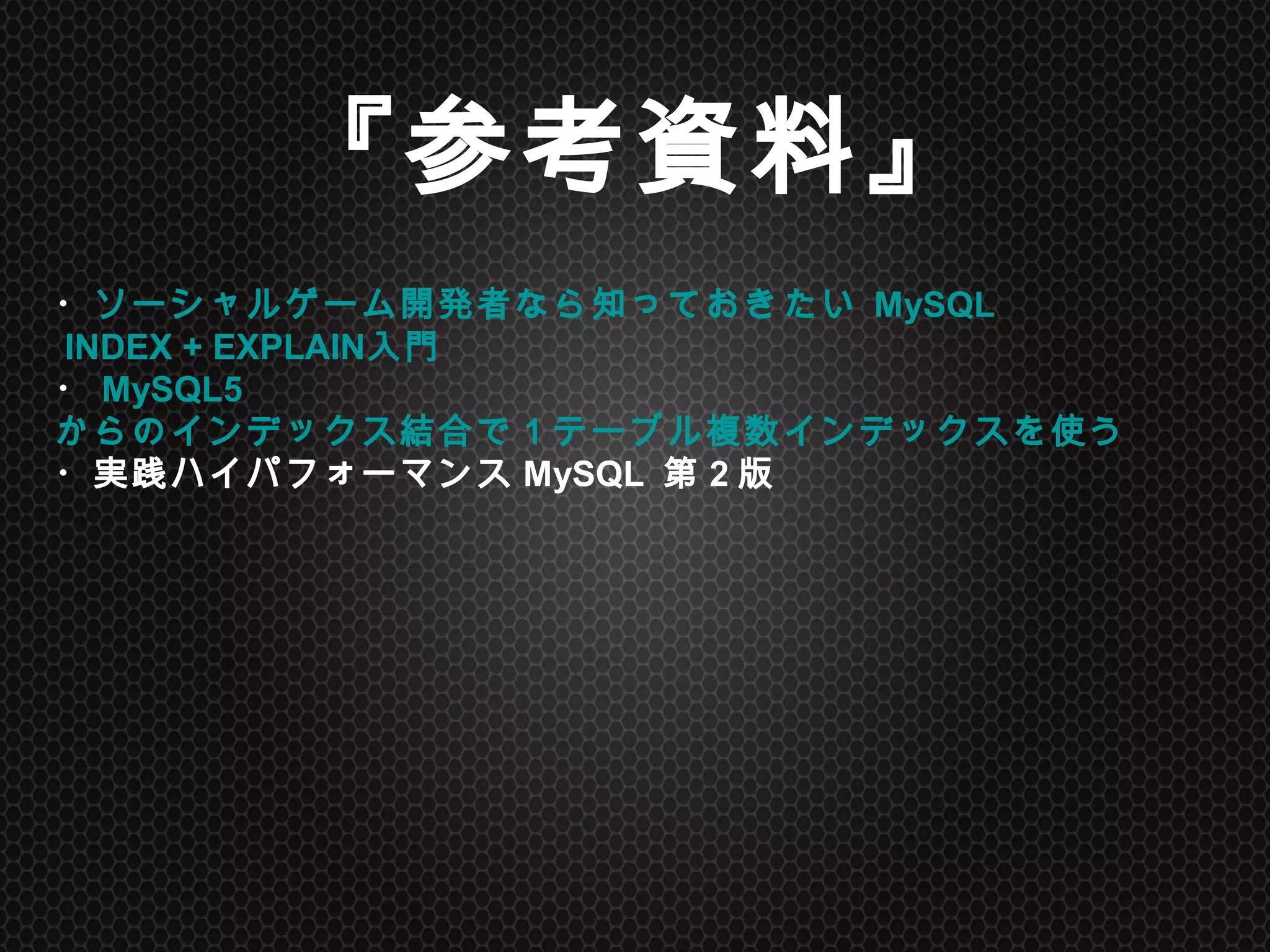 『参考資料』
・ソーシャルゲーム開発者なら知っておきたい MySQL INDEX + EXPLAIN入門
・MySQL5からのインデックス結合で１テーブル複数インデックスを使う
・実践ハイパフォーマンスMySQL 第2版
	
 
