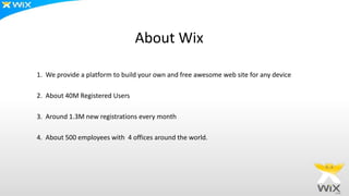 About Wix
1. We provide a platform to build your own and free awesome web site for any device
2. About 40M Registered Users
3. Around 1.3M new registrations every month
4. About 500 employees with 4 offices around the world.
 