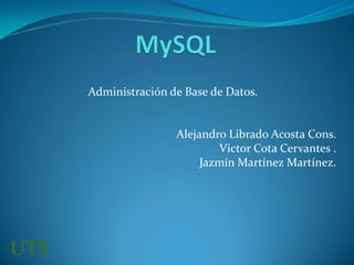 Administración de Base de Datos.
Alejandro Librado Acosta Cons.
Victor Cota Cervantes .
Jazmín Martínez Martínez.
UTS
 