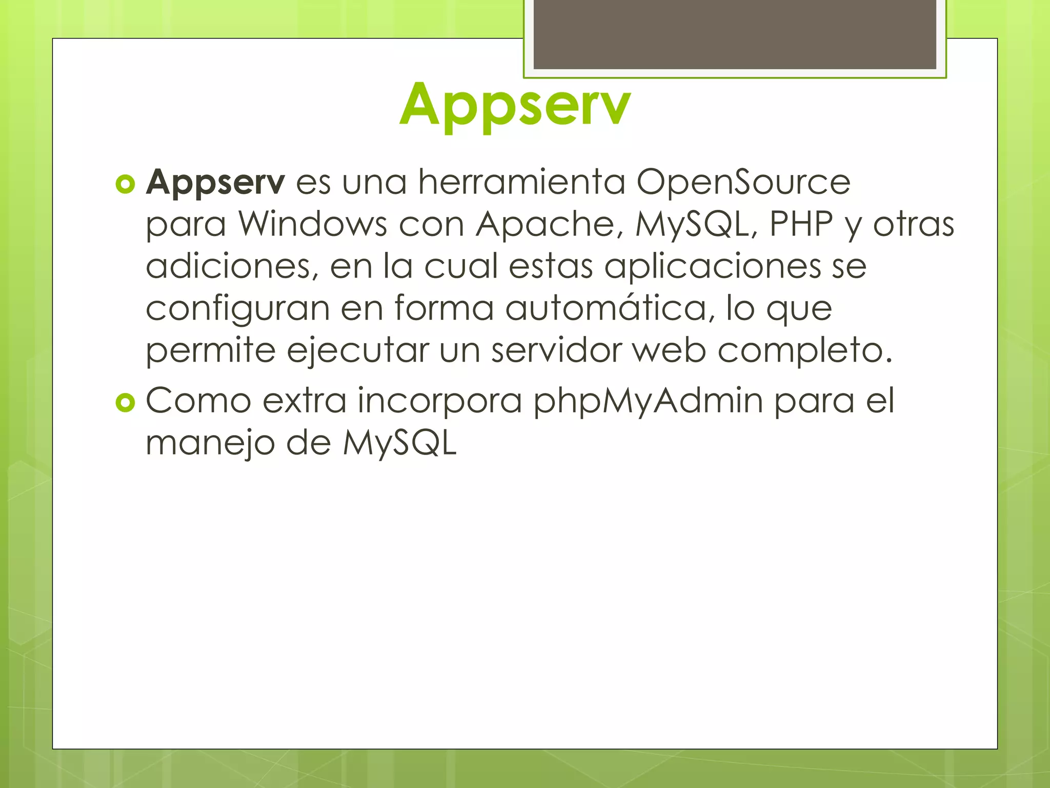 Appserv
 Appserv es una herramienta OpenSource
para Windows con Apache, MySQL, PHP y otras
adiciones, en la cual estas aplicaciones se
configuran en forma automática, lo que
permite ejecutar un servidor web completo.
 Como extra incorpora phpMyAdmin para el
manejo de MySQL
 