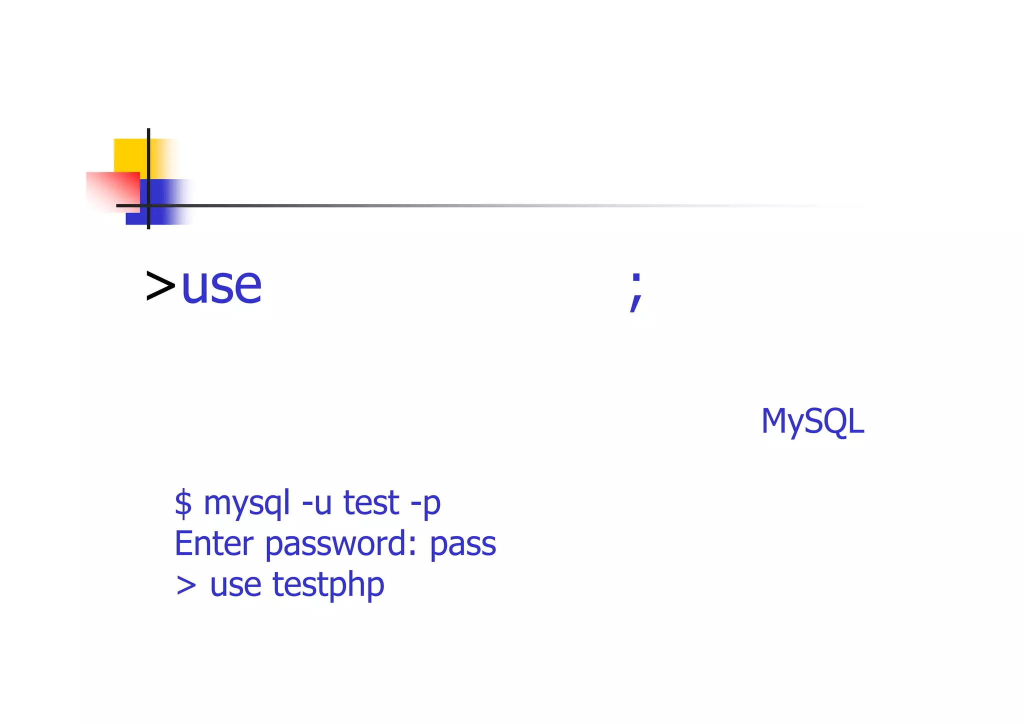 データベースの切替 
>use データベース名; 
（注）以下の様にデータベースを指定せずにMySQLに 接続した場合に必要 $ mysql -u test -p Enter password: pass > use testphp 
 