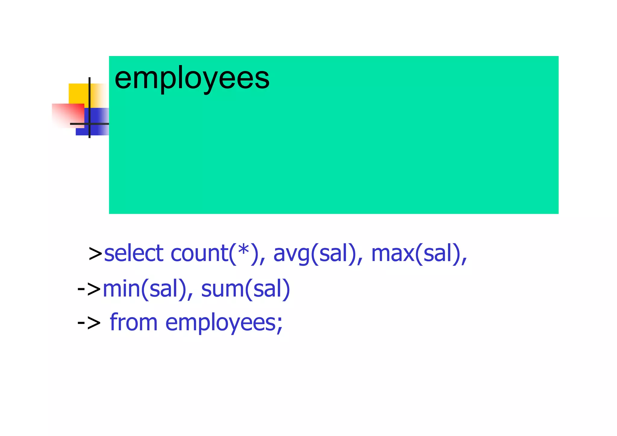 employees表から、従業員数及 び従業員の給与について、その 平均、最大値、最小値及び合計 を表示 
>select count(*), avg(sal), max(sal), 
->min(sal), sum(sal) 
-> from employees;  